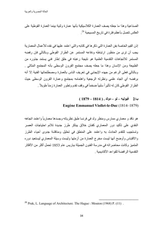 ‫والعربٌة‬ ‫المصرٌة‬ ‫الحالة‬
34
‫حُؼٔخ‬ ‫ر٤٘ٔخ‬ ‫ٝػ٘٤ش‬ ‫ػٔخٍس‬ ‫رؤٜٗخ‬ ‫حٌُالٓ٤ٌ٤ش‬ ‫حُؼٔخٍس‬ ‫٣ٜق‬ ِٚ‫ؿؼ‬ ‫ٓخ‬ ‫ٌٝٛح‬ ‫حُٜ٘خػ٤ش‬٠ِ‫ػ‬ ‫حُوٞ١٤ش‬ ‫ٍس‬
‫حُٔٔ٤ل٤ش‬ ‫طخٍ٣ن‬ ٢‫ك‬ ‫كظَس‬ ْ‫رؤػظ‬ َٜ‫طظ‬ ٌْ‫حُؼ‬28
.
‫حُٔؼٔخٍ٣ش‬ ٍ‫ُألػٔخ‬ ٙ‫ٗوي‬ ٢‫ك‬ ‫ػِ٤ٜخ‬ ‫حػظٔي‬ ٢‫ٝحُظ‬ ٚ‫ًظخر‬ ٢‫ك‬ ‫ًًَٛخ‬ ٢‫حُظ‬ ‫حُؼٔخٍس‬ ٖ‫رل‬ ‫حُوخٛش‬ ْ٤‫حُو‬ ًٕ‫ا‬
ُ‫حُطَح‬ ٖ‫ػ‬ َٔ‫حُٔٔظ‬ ٚ‫ٝىكخػ‬ ٚ١‫حٍطزخ‬ ٍٞ‫ٓ٘ظ‬ ٖٓ َٟ‫ط‬ ٕ‫أ‬ ‫٣ـذ‬٢١ٞ‫حُو‬ٚ٠‫ٍك‬ ٕ‫كب‬ ٢ُ‫ٝرخُظخ‬
٤ٓ‫حُظوي‬ ‫ُالطـخٛخص‬ َٔ‫حُٔٔظ‬ٖٓ ٌٍٙٝ‫ؿ‬ ‫٣ٔظٔي‬ ٢٘‫ك‬ ٍ‫ا١خ‬ ‫هِن‬ ٢‫ك‬ ٚ‫ٍؿزظ‬ ‫ٗظ٤ـش‬ ٞٛ ‫حُؼِٔ٤ش‬ ‫ش‬
. ٢ُ‫حُٔؼخ‬ ‫حُٔـظٔغ‬ ٚٗ‫رؤ‬ ٠‫حُٞٓط‬ َٕٝ‫حُو‬ ‫ٓـظٔغ‬ ‫٣ٜق‬ ِٚ‫ؿؼ‬ ‫ٓخ‬ ‫ٌٝٛح‬ ٕ‫حإلٗٔخ‬ ٖٓٝ ‫حُطز٤ؼش‬
ٚٗ‫أ‬ ‫اال‬ ‫حُل٘٤ش‬ ‫ٜٝٓطِلخطٜخ‬ ‫رخُؼٔخٍس‬ ّ‫حُ٘خ‬ ‫طؼَ٣ق‬ ٢‫ك‬ ٢‫حإل٣ـخر‬ ٙ‫ؿٜي‬ ٖٓ ْ‫حَُؿ‬ ٠ِ‫كؼ‬ ٢ُ‫ٝرخُظخ‬
٤‫حَُؿؼ‬ ٚ‫ٝٗظَط‬ ٢ِٔ‫ػ‬ ٙ‫حطـخ‬ ١‫أ‬ ٚ٠‫رَك‬‫ك٤غ‬ ٠‫حُٞٓط‬ َٕٝ‫حُو‬ ‫ٝػٔخٍس‬ ‫رٔـظٔغ‬ ٚٓ‫ٝحٛظٔخ‬ ‫ش‬
. ً‫ال‬٣ٞ١ ً‫خ‬ُ٘ٓ ‫حُؼٔخٍس‬ ٍٞ‫ٝطط‬ ّ‫طوي‬ ‫ٝهق‬ ٢‫ك‬ ً‫خ‬ٔ‫ٟو‬ ً‫خ‬٤‫ِٓز‬ ً‫ح‬َ٤‫طؤػ‬ ُٚ ٕ‫ًخ‬ ٢١ٞ‫حُو‬ ُ‫حُطَح‬
/‫ة‬2ّٛ‫فٕٛن‬–ٕ‫ن‬–( . ‫زٔن‬1814–1879)
Eugène Emmanuel Viollet-le-Duc (1814–1879)
١ ‫كَٗٔخ‬ ٢‫ك‬ ‫ُٝي‬ َ‫ٝٓ٘ظ‬ ٍّ‫ٓٔخ‬ ١ٍ‫ٓؼٔخ‬ ٝ ‫ٗخهي‬ ٞٛٚٛ‫حطـخ‬ ‫ٝحػظٔي‬ ً‫خ‬٣ٍ‫ٓؼٔخ‬ ‫ٝؿٔيٛخ‬ ٚ‫ٗظَ٣خط‬ ‫زن‬
َٜ‫حُؼ‬ ‫حكظ٤خؿخص‬ ْ‫طالث‬ ‫ؿي٣يس‬ َُ١ ٌَ‫٣زظ‬ ‫هالم‬ ٕ‫ًل٘خ‬ ١ٍ‫حُٔؼٔخ‬ ٍٝ‫ى‬ ‫طؤً٤ي‬ ٠ِ‫ػ‬ ١‫حُ٘وي‬
َُ‫حُط‬ ‫أك٤خء‬ ٟٝ‫ؿي‬ ‫ٝٓ٘خه٘ش‬ َ٤ِ‫طل‬ ٢‫ك‬ ‫حُٔ٘طن‬ ٠ِ‫ػ‬ ‫ٝحػظٔي‬ ٚ‫ر‬ ‫حُلخىع‬ ّ‫ُِظوي‬ ‫ٝطٔظـ٤ذ‬
‫ٝٓ٤ِش‬ ‫ُٝ٤ٔض‬ ‫أُٓظٜخ‬ ٖٓ ‫حُؼٔخٍس‬ ‫ٓوَؽ‬ ‫ُ٤ٔض‬ ‫أٜٗخ‬ ‫ٝأٟٝق‬ ّ‫ٝحالهظزخ‬ٍٙٝ‫ى‬ ‫ُ٤ٔظؼ٤ي‬ ١ٍ‫حُٔؼٔخ‬
ّ‫ػخ‬ ْ٣ٍ‫رزخ‬ ‫حُـٔ٤ِش‬ ٕٞ٘‫حُل‬ ‫ٓيٍٓش‬ ٢‫ك‬ ٚ‫ٓلخَٟحط‬ ‫ًٝخٗض‬ ِ٤ٔ‫حُٔظ‬1853ٍ‫حألكٌخ‬ ٖٓ َ‫أًؼ‬ َٔ‫طل‬
. ‫حألًخى٣ٔ٤ش‬ ‫ُِوٞحػي‬ ‫حَُحك٠ش‬ ‫حُظويٓ٤ش‬
28
Prak, L. Language of Architecture. The Hague : Mouton (1968) P. (11) .
 