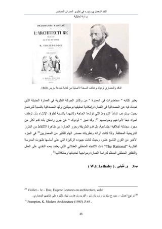 َٛ‫حُٔؼخ‬ ٕ‫حُؼَٔح‬ َ٣ٞ‫طط‬ ٢‫ك‬ ٍٙٝ‫ٝى‬ ١ٍ‫حُٔؼٔخ‬ ‫حُ٘وي‬
‫طلِ٤ِ٤ش‬ ‫ىٍحٓش‬
35
ْ٣ٍ‫رخ‬ ‫١زخػش‬ ‫ًظخرش‬ ٖٓ ‫حالِٛ٤ش‬ ‫حُ٘ٔوش‬ ‫ٝؿالف‬ ‫ُٞىٝى‬ ١ٍ‫ٝحُٔؼٔخ‬ ‫حُ٘خهي‬1868.
ٍ‫حُؼٔخ‬ ٢‫ك‬ ‫ٓلخَٟحص‬ " ٚ‫ًظخر‬ َ‫٣ؼظز‬١ٌُ‫ح‬ ‫حُلي٣ؼش‬ ‫حُؼٔخٍس‬ ٢‫ك‬ ‫حُلٌَ٣ش‬ ‫حُلًَش‬ ِ‫ًٍخث‬ ٖٓ " ‫س‬
‫ُِزَٗخٓؾ‬ ‫رخُ٘ٔزش‬ ‫حُٜٔيحه٤ش‬ ‫أُٜٝخ‬ ٖ٤‫رٞٓ٤ِظ‬ ‫طلو٤وٜخ‬ ‫ٝآٌخٗ٤ش‬ ‫حُؼٔخٍس‬ ٢‫ك‬ ‫حُٜٔيحه٤ش‬ ٖ‫ػ‬ ٚ٤‫ك‬ ‫طليع‬
‫طٞظق‬ ٕ‫رؤ‬ ‫حإلٗ٘خء‬ ‫ُطَم‬ ‫رخُ٘ٔزش‬ ‫ٝػخٗ٤ٜٔخ‬ ‫حُلخؿش‬ ‫طُٞيٛخ‬ ٢‫حُظ‬ ١َُٝ٘‫ح‬ ً‫خ‬ٓ‫طٔخ‬ ‫٣ٔظٞػذ‬ ‫رل٤غ‬
ٜٛ‫ٝهٞح‬ ْٜ‫ألٗٞحػ‬ ً‫خ‬‫طزؼ‬ ‫حُٔٞحى‬ْ29
ٖٓ َ‫أًؼ‬ ّ‫هي‬ ٚٗ‫رؤ‬ ٌٖٓ‫ٍح‬ ٕٞ‫ؿ‬ ٖ‫ػ‬ " ‫ُٞىٝى‬ " ِ٤ٔ‫ط‬ ‫ٝهي‬ .
َُ‫حُط‬ ٖٓ ١‫حالُظوخ‬ ‫ظخَٛس‬ ٖٓ ‫حُؼٔخٍس‬ ٍَ‫ٝك‬ ‫حُطَ٣وش‬ ّ‫هي‬ َ‫ر‬ ،‫حؿظٔخػ٤ش‬ ‫أهاله٤ش‬ ‫ٓـخىُش‬ ‫ٓـَى‬
ٖ٤٣ٍ‫حُٔؼٔخ‬ ٖٓ َ٤‫ٌُِؼ‬ ّ‫حُٜخ‬ ٍ‫ٜٓي‬ ٚ‫ٝٗظَ٣خط‬ ٚ‫آٍحث‬ ‫ًخٗض‬ ‫ٌُٝح‬ .‫حُٔوظِلش‬ ‫حُظخٍ٣و٤ش‬30
‫حُـِء‬ ٢‫ك‬
‫ٝك‬ ،َ٘‫ػ‬ ‫حُظخٓغ‬ َٕ‫حُو‬ ٖٓ َ٤‫حأله‬‫حُٔيٍٓش‬ ‫ظَٜص‬ ‫أٓخٜٓخ‬ ٠ِ‫ػ‬ ٢‫حُظ‬ ‫حًَُ٤ِس‬ ٙ‫ؿٜٞى‬ ‫ًخٗض‬ ‫٤غ‬
" ‫حُلٌَ٣ش‬The Rationalَ‫حُؼو‬ ٠ِ‫ػ‬ ١‫حُ٘وي‬ ٙ‫رؼي‬ ‫٣ؼظٔي‬ ١ٌُ‫ح‬ ٢ٗ‫حُؼوال‬ ٢‫حُٔ٘طو‬ ٙ‫حالطـخ‬ ‫ًحص‬ "
‫ٌٝٓ٘الطٜخ‬ ‫طلي٣خطٜخ‬ ‫ٝٓٞحؿٜش‬ ‫حُؼٔخٍس‬ ‫ُيٍحٓش‬ ْ‫حُٔ٘ظ‬ ٢‫حُٔ٘طو‬ َ٤ٌ‫ٝحُظل‬31
.
/‫ة‬3( . ٗ‫نضٛبث‬ .ٔW.E.Lethaby)
29
Viollet - le – Duc, Eugene Lectures on architecture, vold
30
: ٍ‫أػٔخ‬ ‫طَحؿغ‬-. ١ٍ‫حُٔؼٔخ‬ ْٜ‫اٗظخؿ‬ ٠ِ‫ػ‬ َٙ٤‫طؤػ‬ ٕ‫ُز٤خ‬ ّٝ‫ٝطَٛخ‬ ‫أُلَ٣ي‬ ، ٞٗ ٕ‫ٍٗٞٓخ‬ ، ‫ٌٓٞص‬ ‫ؿٍٞؽ‬
31
Frampton, K. Modern Architecture (1985) .P.64 .
 