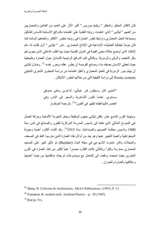 ‫والعربٌة‬ ‫المصرٌة‬ ‫الحالة‬
36
ُ٘ٔ‫ح‬ ٍ‫ألكٌخ‬ ٕ‫ًخ‬ٖ٤٣ٍ‫ٝحُٔؼٔخ‬ ٖ٤ٗ‫حُل٘خ‬ ٖٓ ‫حُؼي٣ي‬ ٠ِ‫ػ‬ َ‫حألػ‬ َ‫أًز‬ " ْ٣ٍٞٓ ّ‫ٝ٣ِ٤خ‬ " ٌَ‫ٝحُٔل‬ َ‫ظ‬
َ٤ٌ٘‫ُظ‬ ّ‫ًؤٓخ‬ ‫حإلٗٔخٗ٤ش‬ ‫رخُيٝحكغ‬ ٚٓ‫حٛظٔخ‬ ٠ِ‫ػ‬ ‫حُ٘وي٣ش‬ ٚ‫ٍإ٣ظ‬ ‫حػظٔيص‬ ١ٌُ‫ح‬ " ٠‫ُ٤ؼخر‬ " ْٜٔٛ‫أ‬ ٖٓ
‫ًٔخ‬ ‫حُٔخثيس‬ ْ٤ٛ‫ٝحُٔلخ‬ ٍ‫حألكٌخ‬ ٍٞ‫رظط‬ ٚ‫ٍإ٣ظ‬ ٢‫ك‬ ‫حُؼٔخٍس‬ ٍٞ‫طط‬ ٢‫ٝحٍطز‬ ١ٍ‫حُٔؼٔخ‬ َٔ‫حُؼ‬ ‫ٝٛ٤خؿش‬
ٓ ٕ‫ًخ‬ّ‫ػخ‬ ُٚ ‫ًظخد‬ ٍٝ‫أ‬ " ٠‫ُ٤ؼخر‬ " َ٘ٗ . ١ٍ‫حُٔؼٔخ‬ ‫حإلٗظخؽ‬ ٢‫ك‬ ‫حإلريحػ٤ش‬ ‫حُؼِٔ٤خص‬ ‫رلؼخُ٤ش‬ ً‫خ‬٘ٓ‫ئ‬
1892ْ٤‫ه‬ ٟٞ‫٣ل‬ ٌُٟ‫ح‬ ٢ِ‫حُيحه‬ ‫حُوِذ‬ ‫رٜخ‬ ‫ك٤غ‬ ‫حُوي٣ٔش‬ ٕ‫حُٔزخ‬ ٢‫ك‬ ‫حُو٤ٔش‬ ٠٘‫ٓؼ‬ ُٚ‫هال‬ ‫أٟٝق‬ ٌُٟ‫ح‬
‫ٝ١ز٤ؼ‬ ‫حُؼٔخٍس‬ ٍٞ‫ك‬ ٍ‫ُِظٔخإ‬ ‫حَُث٤ٔ٤ش‬ ‫حُيٝحكغ‬ ّ‫هي‬ ٢ُ‫ٝرخُظخ‬ ،‫ٝحَُِٓ٣ش‬ ٠‫ٝحَُه‬ ‫حُظؼـذ‬ َ‫ٓؼ‬‫ظٜخ‬
ٚٔ‫ٗل‬ ٍَ‫ٝ٣ل‬ ِٚ‫ػو‬ ٍٞ‫٣ط‬ ٕ‫أ‬ ‫حُلَٛش‬ ‫ٝٛخٗغ‬ ‫ر٘خء‬ ٚ‫رٜلظ‬ ٕ‫حإلٗٔخ‬ ٠‫طؼط‬ ‫ك٤غ‬32
٠‫ُ٤ؼخر‬ ٍٝ‫ٝكخ‬ .
٢ِ٤‫حُظو‬ ١َ‫حُ٘ؼ‬ ٟٞ‫حُٔلظ‬ ‫ىٍحٓش‬ ٖٓ ٚٓ‫حٛظٔخ‬ َ‫ٝحٗظو‬ ١ٍ‫حُٔؼٔخ‬ َٔ‫حُؼ‬ ٢‫ك‬ ‫حَُِٓ٣ش‬ ٍٝ‫ري‬ ْ‫٣ٜظ‬ ٕ‫أ‬
Poetic content. ٍ‫حألٌٗخ‬ ٍٞ‫طظط‬ ‫هالُٜخ‬ ٖٓ ٢‫حُظ‬ ‫حٌُ٤ل٤ش‬ ‫ىٍحٓش‬ ٠ُ‫ا‬
‫ك‬ ٌٕٞ٤ٓٝ ٕ‫ًخ‬ ٠٘‫"حُٔز‬٢‫ٛٞك‬ ٠‫ٝكظ‬ ١َ‫ٗخػ‬ ،٢ُ‫ه٤خ‬ .ٖ
٢‫ٝك‬ ّ‫حُ٘خ‬ ٢‫ك‬ َ‫ٝحُٔل‬ ‫حُ٘خػَ٣ش‬ ٌٕٞ‫ط‬ ‫ػ٘يٓخ‬ .١َ‫ٝٓل‬
"ٕٞ٘‫حُل‬ ٢‫ك‬ َٜ‫طظ‬ ‫هطؼخ‬ ‫كؤٜٗخ‬ َٜ‫حُؼ‬33
.)‫حُٔئُق‬ ‫(طَؿٔش‬ .
ٍ‫حُؼٔخ‬ ‫ٝكًَش‬ ‫حألُٔخٗ٤ش‬ ‫حُظـَرش‬ َ‫ٝؿؼ‬ ‫حُٞظ٤لش‬ ّٜٞ‫ٓل‬ ٠‫ُ٤ؼخر‬ ٖ‫ٗخه‬ َ٘‫ػ‬ ‫حُظخٓغ‬ َٕ‫حُو‬ ‫ٝرٜ٘خ٣ش‬
ْ٤ٓ‫طؤ‬ ٠ُ‫ا‬ ٚ‫ىكؼ‬ ١ٌُ‫ح‬ ٢ُ‫حُٔؼخ‬ ‫حًُ٘ٔٞؽ‬ ٢ٛ‫ٓ٘ش‬ ٕ‫ُ٘ي‬ ٢‫ك‬ ‫ٝحُٜ٘خثغ‬ ٕٞ٘‫ُِل‬ ‫حًَُِٔ٣ش‬ ‫حُٔيٍٓش‬
1900‫ٓ٘ش‬ ‫ٝحُٜ٘خػخص‬ ْ٤ٜٔ‫حُظ‬ ‫ٓ٘ظٔش‬ ْ٤ٓ‫ٝطؤ‬191534
‫ٝك٤ٞ٣ش‬ ‫أٛٔ٤ش‬ ٍٙ‫أكٌخ‬ ‫أًيص‬ ‫ٝهي‬ .
‫حُٜلق‬ ٢‫ك‬ ‫حُ٘وي‬ ‫ٓخٍٓٞح‬ ٖ٣ٌُ‫ح‬ ‫حُؼٔخٍس‬ ‫ٗوخى‬ َ‫أٝحث‬ ٖٓ ‫٣ؼي‬ ٞٛٝ ‫ػٜ٘خ‬ َ٤‫حُظؼز‬ ‫ٝأٛٔ٤ش‬ ‫حُي٣ٔوَح١٤ش‬
‫حُز٘خء‬ ‫ٓـِش‬ ٢‫ك‬ ٢‫حألٓزٞػ‬ ٙ‫ػخٓٞى‬ ٕ‫ًٝخ‬ ‫ٝحُٔـالص‬(Builder‫حُٜؼ٤ي‬ ٠ِ‫ػ‬ َ٤‫ًز‬ َ٤‫طؤػ‬ ًٝ )
َٕ‫حُو‬ ٢‫ك‬ ‫حُؼٔخٍس‬ ‫ٗوخى‬ ٖٓ َ٤‫ٌُؼ‬ ً‫خ‬٤٘‫ؿ‬ ً‫ح‬ٍ‫ٜٓي‬ ٍٙ‫أكٌخ‬ ‫ًخٗض‬ ٢ُ‫ٝرخُظخ‬ ً‫ح‬ٌَ‫ٝك‬ ‫ٓٔخٍٓش‬ ١ٍ‫حُٔؼٔخ‬
‫أٛٔ٤ظٜخ‬ ‫ك٤غ‬ ٖٓ ‫ٓ٘خه٘ظٜخ‬ ‫٣ؼظخى‬ ُْ ‫ٟٓٞٞػخص‬ ‫ٓغ‬ َٓ‫حُظؼخ‬ ٠ُ‫ا‬ ‫ٝىكؼض‬ ‫ٗـؼض‬ ‫ك٤غ‬ ٖ٣َ٘‫حُؼ‬
. ٕ‫ٝحُؼَٔح‬ ‫رخُؼٔخٍس‬ ‫ٝػالهظٜخ‬
32
Sharp, D. Criticism In Architecture. AKAA Publications. (1987). P. 13 .
33
Frampton, K. modern arch. Acritical History – p : 50 (1985).
34
Ibid (p. 51).
 