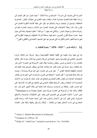 َٛ‫حُٔؼخ‬ ٕ‫حُؼَٔح‬ َ٣ٞ‫طط‬ ٢‫ك‬ ٍٙٝ‫ٝى‬ ١ٍ‫حُٔؼٔخ‬ ‫حُ٘وي‬
‫طلِ٤ِ٤ش‬ ‫ىٍحٓش‬
39
‫ٓ٘ش‬ ّٝ‫حُزخٝٛخ‬ " ‫ٓيٍٓش‬ ٠ُ‫ا‬ ‫طلُٞض‬ ٢‫حُظ‬ ‫حُٔيٍٓش‬1919٠ُ‫ا‬ ‫حُـي٣ي‬ ٖ‫حُل‬ ٖ‫ػ‬ ٍٞ‫طل‬ ‫ك٤غ‬ "
‫حُٔؼٔخٍ٣ش‬ َُ‫ُِط‬ ‫طلِ٤الص‬ ٢‫ك‬ ١‫حُ٘وي‬ ٙ‫ؿٜي‬ ‫ًٝ٘ق‬ ،‫ٛخٓش‬ ‫ٓؼٔخٍ٣ش‬ ‫ُو٠خ٣خ‬ ‫ٗوي٣ش‬ ‫ىه٤وش‬ ‫ىٍحٓش‬
٢‫ك‬ ‫ُِؼٔخٍس‬ ‫حُ٘ظَ٣ش‬ ‫حُوخػيس‬ ‫هطؤ‬ ٠ِ‫ػ‬ َ٤ُ‫ى‬ ٞٛ ‫ٝحرظيحُٜخ‬ ً‫خ‬‫َٓ٣ؼ‬ ‫ٗـخكٜخ‬ ٕ‫أ‬ ‫ٝأٟٝق‬ ،‫حُٔوظِلش‬
َٕ‫حُو‬18،19‫حإلٗ٘خ‬ ٖ‫ػ‬ ‫حُؼٔخٍس‬ ‫كِٜض‬ ٢‫حُظ‬ ‫حالطـخٛخص‬ ‫ٝهطؤ‬ٖ‫ك‬ ‫رؤٜٗخ‬ ‫حُؼٔخٍس‬ ‫ٝػَكض‬ ‫ء‬
َ٤‫ٓز‬ ٠‫ك‬ ‫ٝٛخٓش‬ ‫ا٣ـخر٤ش‬ ‫هطٞس‬ " ‫كِيس‬ ٟ‫ى‬ " ‫ؿٜٞى‬ ‫طؼي‬ ٢ُ‫ٝرخُظخ‬ . ٕ‫حُٔزخ‬ ‫ٝٝحؿٜخص‬ َ‫ٓيحه‬ ‫ُهَكش‬
٢‫حُظ‬ ‫حُلٌَ٣ش‬ ٚ‫ٝطٞؿٜخط‬ ‫حُظلِ٤ِ٤ش‬ ٚ‫هيٍحط‬ ً‫ال‬‫ٓٔظـ‬ ‫ك٤ٜخ‬ ْٛ‫ٓخ‬ ٖ٣َ٘‫حُؼ‬ َٕ‫ُِو‬ ‫كي٣ؼش‬ ‫ػٔخٍس‬ ‫ا٣ـخى‬
ُ‫ح‬ ٠ِ‫ػ‬ ‫ُٜخ‬ َٝ‫طؼ‬ ٢‫حُظ‬ ‫ٝحُظؤػ٤َحص‬ ّ‫حُؼخ‬ َ٤‫ُِظـ‬ ً‫خ‬‫طزؼ‬ ‫طـ٤َص‬٢٘‫ٝحُل‬ ٢‫ٝحُؼوخك‬ ٢‫حالؿظٔخػ‬ ‫ٜؼ٤ي‬41
.
/‫ط‬2. ‫نٕغ‬ ‫أزٔنف‬ (Adolf Loos. " 1870 – 1933 ": )
ّ‫ػخ‬ ‫أَٓ٣ٌخ‬ َ‫ٝٓخك‬ ‫حُظٌُ٘ٞٞؿ٤ش‬ ‫حٌُِٔ٤ش‬ ‫حٌُِ٤ش‬ ٢‫ك‬ ٚٔ٤ِ‫طؼ‬ ٍ‫ٝٗخ‬ ‫ك٤٘٤خ‬ ٢‫ك‬ ‫ُٝي‬1893‫ُِ٣خٍس‬
‫هالُٜخ‬ َ‫طؤػ‬ ‫ٓ٘ٞحص‬ ‫ػالع‬ ‫رٜخ‬ ٠٠ٓ‫ٝأ‬ ‫أَٓ٣ٌخ‬ ٢‫ك‬ ‫رخُل٤خس‬ َٜ‫ٝحٗز‬ ‫ًُٞٞٓز٤خ‬ ٢‫ك‬ ٢ُٔ‫حُؼخ‬ َٝ‫حُٔؼ‬
‫ر‬َ٘ٗ ١ٌُ‫ح‬ "‫حُؼٔخٍس‬ ٢‫ك‬ ‫"حُِهَكش‬ ّ‫حُٜخ‬ ُٚ‫ٓوخ‬ ‫ٝهخٛش‬ ٕ‫ٓخُ٤لخ‬ ْ٣ُٞ ١ٍ‫حُٔؼٔخ‬ ‫ٝآٍحء‬ ‫ٌظخرخص‬
ّ‫ػخ‬1892‫طؼي‬ ‫حُل٘٤ش‬ ‫حُٟٔٞٞػخص‬ ‫ٓوظِق‬ ٢‫ك‬ ‫ٛخٓش‬ ‫ٓوخالص‬ ‫ػيس‬ ‫ًظذ‬ ‫حُ٘ٔٔخ‬ ٠ُ‫ا‬ ٚ‫ػٞىط‬ ‫ٝرؼي‬ ،
١‫حُ٘وي‬ ٚ١‫ُ٘٘خ‬ ‫حُلو٤و٤ش‬ ‫حُزيح٣خص‬42
‫ُٝ٤ٔض‬ ، ‫ٝٛ٘خػش‬ ‫كَكش‬ ‫أٜٗخ‬ ٠ِ‫ػ‬ ‫حُؼٔخٍس‬ ٠ُ‫ا‬ ُّٞ َ‫ٗظ‬ .
‫ٝهخ‬ ٖ‫ك‬َٛ‫ٓظخ‬ ٖٓ ‫حػظزَٛخ‬ ٢‫حُظ‬ ‫ٝحُِهخٍف‬ ٖ٣ِ‫حُظ‬ ٢‫ك‬ ٚ‫ُٔزخُـظ‬ " ‫حُـي٣ي‬ ٖ‫حُل‬ " ‫ٟي‬ ‫ٗوي٣ش‬ ‫كِٔش‬ ‫ى‬
ٍ‫حألػٔخ‬ ٖٓ ‫حُِهخٍف‬ ‫كٌف‬ ٍ‫ٓويح‬ ٞٛ ‫ُٔـظٔغ‬ ١ٍ‫حُل٠خ‬ ّ‫حُظوي‬ ّ‫ٓو٤خ‬ ٕ‫ٝأ‬ ‫حُزيحث٤ش‬ ‫حُٔـظٔؼخص‬
٠ِ‫ػ‬ ‫حإلريحػ٤ش‬ ‫حُويٍحص‬ ‫ٓغ‬ ‫طؼخِٜٓخ‬ ٢‫ك‬ ٢ٟ‫حُٔخ‬ ‫رظوخُ٤ي‬ ١‫حالٍطزخ‬ ٞ‫ٍٝك‬ ‫حُٔ٘لؼش‬ ‫ًحص‬ ‫حُٔؼٔخٍ٣ش‬
‫أٜٗخ‬ّ‫ػخ‬ َ٘ٗ ١ٌُ‫ح‬ َ٤ُٜ٘‫ح‬ ُٚ‫ٓوخ‬ ٠ُ‫ا‬ ٚ‫كِٔظ‬ ‫هٔش‬ ‫ِٝٝٛض‬ ‫حُِهخٍف‬ ٖٓ ‫ٓوظِلش‬ َُ‫ُط‬ ٍ‫ٜٓي‬
1908‫طـ٘زٜخ‬ ‫٣ـذ‬ ‫ؿَ٣ٔش‬ ‫حُؼٔخٍس‬ ٢‫ك‬ ‫حُِهَكش‬ ٕ‫أ‬ ٚ٤‫ك‬ ‫ًٝظذ‬Ornament is a Crime43
.
‫ٝحألٓطق‬ ‫حُٞحٟلش‬ ‫حُظٌ٘٤الص‬ ٠ِ‫ػ‬ ‫٣ؼظٔي‬ ١ٌُ‫ح‬ ْ٤ٜٔ‫حُظ‬ ٢‫ك‬ ١‫حُظـَ٣ي‬ ٙ‫حالطـخ‬ "ُّٞ" ٢٘‫طز‬
٢‫ك‬ َٙ‫أػ‬ َٜ‫ظ‬ ١ٌُ‫ٝح‬ ‫حُٔٔظٞ٣ش‬ْٔ‫ُِو‬ ٚ‫ٍثخٓظ‬ ‫أػ٘خء‬ ‫هخٛش‬ ‫أػيٛخ‬ ٢‫حُظ‬ ‫ٝحَُٔ٘ٝػخص‬ ٍ‫حألػٔخ‬
ٖٓ ‫رل٤٤٘خ‬ ٕ‫حإلٌٓخ‬ ‫اىحٍس‬ ٢‫ك‬ ١ٍ‫حُٔؼٔخ‬1920–1922ٚٓ‫حٛظٔخ‬ ٍ‫روي‬ ٌُٚ٘ٝ ً‫خ‬٤‫ٝظ٤ل‬ ٌٖ٣ ُْٝ
41
Jencks, C. Modern Movements in Architecture.
42
Frampton, K. (1985) p : 90 .
43
Kulka, H. " Adolf Loos " Architect's year book no : 9 p : 10 (1960) .
 