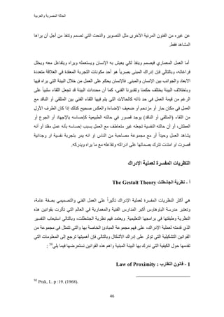‫والعربٌة‬ ‫المصرٌة‬ ‫الحالة‬
46
َ‫أؿ‬ ٖٓ ٌ‫ٝط٘ل‬ ْٜٔ‫ط‬ ٢‫حُظ‬ ‫ٝحُ٘لض‬ َ٣ٜٞ‫حُظ‬ َ‫ٓؼ‬ َٟ‫حأله‬ ‫حَُٔث٤ش‬ ٕٞ٘‫حُل‬ ٖٓ َٙ٤‫ؿ‬ ٖ‫ػ‬‫٣َحٛخ‬ ٕ‫أ‬
‫حُٔ٘خٛي‬٢‫كو‬.
ٚ‫ٓؼ‬ َ‫ٝ٣ظلخػ‬ ٙ‫ٝ٣َح‬ ِٚٔ‫ٝ٣ٔظؼ‬ ٕ‫حإلٗٔخ‬ ٚ‫ر‬ ٖ٤‫٣ؼ‬ ٢ٌُ ٌ‫ٝ٣٘ل‬ ْٜٔ٤‫ك‬ ١ٍ‫حُٔؼٔخ‬ َٔ‫حُؼ‬ ‫أٓخ‬َِ‫ٝ٣و‬
،ٚ‫كَحؿخط‬‫حُؼالهش‬ ٢‫ك‬ ‫حُٔؼويس‬ ‫حُظـَرش‬ ‫ٌٓٞٗخص‬ ‫أكي‬ ٞٛ ً‫خ‬٣َٜ‫ر‬ ٠٘‫حُٔز‬ ‫اىٍحى‬ ٕ‫كب‬ ٢ُ‫ٝرخُظخ‬‫ٓظؼيىس‬
‫ٝحُـٞحٗذ‬ ‫حالرؼخى‬.٢٘‫ٝحُٔز‬ ٕ‫حإلٗٔخ‬ ٖ٤‫ر‬‫حُز٤ج‬ ٍ‫هال‬ ٖٓ َٔ‫حُؼ‬ ٠ِ‫ػ‬ ٌْ‫٣ل‬ ٕ‫كخإلٗٔخ‬‫ك٤ٜخ‬ ٙ‫٣َح‬ ٢‫حُظ‬ ‫ش‬
ُ‫ح‬ ‫ٝرخهظالف‬٢٘‫حُل‬ ‫ٝطوي٣َٗخ‬ ‫كٌٔ٘خ‬ ‫٣وظِق‬ ‫ز٤جش‬٠ِ‫ػ‬ ً‫خ‬٤‫ِٓز‬ ‫حُِوخء‬ َ‫طـؼ‬ ‫هي‬ ‫حُز٤جش‬ ‫ٓليىحص‬ ٕ‫أ‬ ‫ًٔخ‬ ،
‫ح‬ ‫ه٤ٔش‬ ٖٓ ْ‫حَُؿ‬٢‫حُظ‬ ‫ًخُلخالص‬ ٚ‫ًحط‬ ‫كي‬ ٢‫ك‬ َٔ‫ُؼ‬‫حُٔظِو‬ ٖ٤‫ر‬ ٢٘‫حُل‬ ‫حُِوخء‬ ‫ك٤ٜخ‬ ْ‫٣ظ‬‫ٓغ‬ ‫حُ٘خهي‬ ٝ‫أ‬ ٢
‫ِٓىك‬ ٝ‫أ‬ ٍ‫كخ‬ ٕ‫ٌٓخ‬ ٢‫ك‬ َٔ‫حُؼ‬ْ‫ٛل٤ق‬ ٌْ‫ٝحُؼ‬ ‫حإلٟخءس‬ ‫ٟؼ٤ق‬ ٝ‫أ‬ًٍٝ‫حأل‬ ‫حُطَف‬ ٕ‫ًخ‬ ‫اًح‬ ‫ٌُي‬
‫ًبك‬ ‫حُطز٤ؼ٤ش‬ ٚ‫كخُظ‬ ٢‫ك‬ ٍٜٞ‫ه‬ ‫٣ٞؿي‬ )‫حُ٘خهي‬ ٝ‫أ‬ ٢‫(حُٔظِو‬ ‫حُِوخء‬ ٖٓٝ‫أ‬ ‫حُـٞع‬ ٝ‫أ‬ ‫رخإلؿٜخى‬ ٚٓ‫ٔخ‬
ٖ‫حُؼط‬ٚٗ‫أ‬ ٝ‫أ‬ ‫ٓوِي‬ َٔ‫ػ‬ ٚٗ‫رؤ‬ ٚٓ‫اكٔخ‬ ‫رٔزذ‬ َٔ‫حُؼ‬ ‫ٓغ‬ ‫ٓظؼخ١ق‬ َ٤‫ؿ‬ ِٚ‫طـؼ‬ ‫حُ٘لٔ٤ش‬ ٚ‫كخُظ‬ ٕ‫أ‬ ٝ‫أ‬ ،
‫ٝك٤ي‬ َٔ‫حُؼ‬ ‫٣٘خٛي‬ّ‫حُ٘خ‬ ٖٓ ‫ٜٓخكزش‬ ‫ٓـٔٞػش‬ ‫ٓغ‬ ٝ‫أ‬ ً‫ح‬َٔ٣ ٚٗ‫ح‬ ٝ‫ح‬‫ٝؿيحٗ٤ش‬ ٝ‫ح‬ ‫ٗلٔ٤ش‬ ‫رظـَرش‬
ًٍٚ‫ٝ٣ي‬ ٙ‫٣َح‬ ‫ٓخ‬ ‫ٓغ‬ ِٚ‫ٝطلخػ‬ ًٚ‫حىٍح‬ ٠ِ‫ػ‬ ‫رٜٔخطٜخ‬ ‫طظَى‬ ‫حٓظيص‬ ٝ‫ح‬ ‫هَٜص‬.
‫اإلزضان‬ ‫نؼًهٛخ‬ ‫انًفؽطح‬ ‫انُظطٚبد‬
‫أ‬-‫انغشطهذ‬ ‫َظطٚخ‬The Gestalt Theory
َ‫أًؼ‬ ٢ٛ‫حُ٘ظ‬َ‫٣خص‬‫ػخٓش‬ ‫رٜلش‬ ٢ٔ٤ٜٔ‫ٝحُظ‬ ٢٘‫حُل‬ َٔ‫حُؼ‬ ٠ِ‫ػ‬ ً‫ح‬َ٤‫طؤػ‬ ‫حإلىٍحى‬ ‫ُؼِٔ٤ش‬ ‫حُٔلَٔس‬،
َ‫ٝطؼظز‬ٌٙٛ ٖ٤ٗ‫روٞح‬ ‫طؤػَص‬ ٢‫حُظ‬ ُْ‫حُؼخ‬ ٢‫ك‬ ‫ٝحُٔؼٔخٍ٣ش‬ ‫حُل٘٤ش‬ ٍّ‫حُٔيح‬ َ‫أًز‬ ّٝ‫حُزخٝٛخ‬ ‫ٓيٍٓش‬
َ‫حُ٘ظ‬‫حُظؼِ٤ٔ٤ش‬ ‫رَحٓـٜخ‬ ٢‫ك‬ ‫ٝ١زوظٜخ‬ ‫٣ش‬.‫حُـ٘طِض‬ ‫ٗظَ٣ش‬ ْٜ‫ك‬ ‫ٝ٣ؼظٔي‬،َ٤ٔ‫حُظل‬ ‫حٓظ٤ؼخد‬ ٢ُ‫ٝرخُظخ‬
‫حإلىٍحى‬ ‫ُؼِٔ٤ش‬ ٚ‫هيٓظ‬ ١ٌُ‫ح‬،ٖٓ ‫ٓـٔٞػش‬ ٢‫ك‬ َ‫طظٔؼ‬ ٢‫ٝحُظ‬ ‫رٜخ‬ ‫حُوخٛش‬ ‫حُٔزخىة‬ ‫ٓـٔٞػش‬ ْٜ‫ك‬ ٠ِ‫ػ‬
‫ح‬٢‫حُظ‬ ‫حُٔؼِٞٓخص‬ ٠ُ‫ا‬ ‫طَؿغ‬ ‫أٛٔ٤ظٜخ‬ ٕ‫كب‬ ٢ُ‫ٝرخُظخ‬ ٍ‫حألٌٗخ‬ ‫اىٍحى‬ ٠ِ‫ػ‬ َ‫طئػ‬ ٢‫حُظ‬ ‫حُظٌ٘٤ِ٤ش‬ ٖ٤ٗ‫ُوٞح‬
ٝ ‫حُٔز٘٤ش‬ ‫حُز٤جش‬ ‫رٜخ‬ ‫ٗيٍى‬ ٢‫حُظ‬ ‫حٌُ٤ل٤ش‬ ٍٞ‫ك‬ ‫طويٜٓخ‬ْٛ‫ح‬ٖ٤ٗ‫حُوٞح‬ ٌٙٛ٢ِ٣ ‫ك٤ٔخ‬ ‫ٗٔظؼَٟٜخ‬50
:
1-: ‫انزمبضة‬ ٌَٕ‫لب‬Law of Proximity
50
Prak, L. p :19. (1968).
 