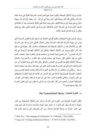 َٛ‫حُٔؼخ‬ ٕ‫حُؼَٔح‬ َ٣ٞ‫طط‬ ٢‫ك‬ ٍٙٝ‫ٝى‬ ١ٍ‫حُٔؼٔخ‬ ‫حُ٘وي‬
‫طلِ٤ِ٤ش‬ ‫ىٍحٓش‬
49
٤‫حُؼ‬ ‫طظزغ‬ ‫ك٤غ‬ ‫ٝحٌُز٤َس‬ ‫حُزٔ٤طش‬ ٍ‫حألٌٗخ‬ ‫٣يٍى‬ ٕ‫حإلٗٔخ‬‫ػِٔ٤ش‬ ‫ريح٣ش‬ ٢‫ك‬ ٌَُِ٘ ‫حُوخٍؿ٤ش‬ ‫حُليٝى‬ ٖ
. ًٚ‫اىٍح‬ ٢‫ك‬ ً‫ال‬ٜٓ ٕ‫ًخ‬ ً‫ح‬َ٤‫ًز‬ ً‫خ‬‫رٔ٤ط‬ ٕ‫ًخ‬ ‫ًِٔخ‬ ٢ُ‫ٝرخُظخ‬ ‫حإلىٍحى‬‫رٔ٤طش‬ ‫طزيأ‬ ‫حإلىٍحى‬ ‫ػِٔ٤ش‬ ًٕ‫ا‬
٢‫ك‬ ١‫حُ٘وخ‬ ٕ‫أ‬ ‫ٗـي‬ ‫حُٜٔخكذ‬ ٌَُ٘‫ح‬ ٢‫كل‬ ٍ‫حُٔؼخ‬ َ٤‫ٓز‬ ٠ِ‫ٝػ‬ ‫حُظؼو٤ي‬ ‫َٓكِش‬ ٠ُ‫ا‬ َٜ‫ط‬ ٠‫كظ‬ ‫ٝطظيٍؽ‬
‫ًخألٌٗخ‬ ٠ُٝ‫حأل‬ ‫حَُٔكِش‬ ٢‫ك‬ ‫طيٍى‬ ٍٝ‫حأل‬ ‫حُٜق‬‫حُـٜي‬ ‫ٓغ‬ ٌُٖٝ ٢ٗ‫حُؼخ‬ ‫حُٜق‬ ٢‫ك‬ ‫حَُٔٓٞٓش‬ ٍ
٣‫حُؼخُغ‬ ‫حُٜق‬ ٢‫ك‬ ‫ًٔخ‬ ‫طيٍى‬ ٕ‫أ‬ ٌٖٔ.
١ٌُ‫ح‬ ‫حُٔٔخكش‬ ٕٞٗ‫ًوخ‬ ‫ًًَٛخ‬ ‫حُٔخرن‬ ٖ‫ػ‬ ‫حألٛٔ٤ش‬ ٢‫ك‬ َ‫طو‬ ‫ٌُٜٝ٘خ‬ ‫حُـ٘طِض‬ ‫ٗظَ٣ش‬ ٖ٤ٗ‫هٞح‬ َٔ‫ٝطٔظ‬
‫حإلىٍحى‬ ٠ِ‫ػ‬ ‫٣ٔخػي‬ ١ٌُ‫ح‬ ٢ٌُِ٘‫ح‬ ٍ‫حُظٔؼخ‬ ٕٞٗ‫ٝهخ‬ ‫حُٔٔخكش‬ ‫هِض‬ ‫ًِٔخ‬ ‫حإلىٍحى‬ ‫ُٜٓٞش‬ ٠ُ‫ا‬ َ٤٘٣
‫حُال‬ ٖٓ َ‫أًؼ‬٢‫ك‬ ‫ُٜٓٞش‬ َ‫أًؼ‬ َ‫ٝحُيٝحث‬ ‫حُٔٔظط٤الص‬ َ‫ٓؼ‬ ‫حُزٔ٤طش‬ ٍ‫حألٌٗخ‬ ٕ‫أ‬ ‫ًٔخ‬ َ‫طٔخػ‬‫اىٍحًٜخ‬
ٚ٤٣ُٞ‫ًٍُٞٞر‬ ٍ‫أٗخ‬ ‫ًٔخ‬‫ُـش‬ ٢ٛ ‫حَُث٤ٔ٤ش‬ ‫حُٜ٘يٓ٤ش‬ ٍ‫حألٌٗخ‬ ٕ‫كب‬ ٢ُ‫ٝرخُظخ‬ ‫حُٔؼويس‬ ٍ‫حألٌٗخ‬ ٖ‫ػ‬
١َٜ‫حُز‬ ‫حإلىٍحى‬51
.ًٕ‫ح‬َٔ‫حُؼ‬ ‫حٓظ٤ؼخد‬ َ‫ؿؼ‬ ‫حُ٘ظَ٣ش‬ ٖ٤ٗ‫هٞح‬ ّ‫رخٓظويح‬ ١ٍ‫حُٔؼٔخ‬ ‫ٜٓٔش‬ ‫طٜزق‬
َ‫هز‬ ٖٓ ٢٘‫حُل‬َ‫ٝحُظٔخػ‬ ‫ٝحالٓظَٔحٍ٣ش‬ ٍ‫حُظٌَح‬ َ‫ٓؼ‬ ٖ٤ٗ‫هٞح‬ ّ‫٣ٔظوي‬ ٜٞ‫ك‬ ‫ُٜٓٞش‬ َ‫أًؼ‬ ٢‫حُٔظِو‬
ّ‫ػي‬ ٕ‫أ‬ ‫ُِ٘ظَ٣ش‬ ٚ‫٣ٞؿ‬ ١ٌُ‫ح‬ ‫حُ٘وي‬ ٌُٖٝ ‫ٝحُظٞحكن‬ ْٗ‫حُظـخ‬ ٖٓ ٠ٜ‫أه‬ ‫كي‬ ‫ُوِن‬ ٍ‫حألٌٗخ‬ ‫ٝرٔخ١ش‬
‫رِٔلش‬ ٚ‫حٓظ٤ؼخر‬ ْ‫٣ظ‬ َٔٓٝ َ‫كخط‬ َٔ‫ػ‬ ٠ُ‫ا‬ ٢٘‫حُل‬ َٔ‫حُؼ‬ ٍٞ‫٣ل‬ ‫هي‬ ٕ‫حإلٗٔخ‬ ٢‫ك‬ ٢ً‫حإلىٍح‬ ّ‫حُ٘ظخ‬ ‫اٗزخع‬
ٝ .. ‫َٓ٣ؼش‬ٖ٤‫ر‬ ١‫حالٍطزخ‬ ٕ‫أ‬ ِٚ‫ٗٔظو‬ ٕ‫أ‬ ٢ُ‫رخُظخ‬ٖ٤‫ٝر‬ ١َٜ‫حُز‬ ‫ؿخٗزٜخ‬ ‫ٝهخٛش‬ ‫حإلىٍحً٤ش‬ ‫حُظـَرش‬
‫ٝططز٤وخطٜخ‬ ‫ُِ٘ظَ٣ش‬ ‫حَُث٤ٔ٤ش‬ ‫حُوخػيس‬ ٞٛ ٕ‫حإلٗٔخ‬ ‫ٓن‬ ٢‫ك‬ ‫حُلخىػش‬ ‫حُلٔ٤ُٞٞؿ٤ش‬ ‫حُؼٜز٤ش‬ ‫حُؼِٔ٤خص‬
‫حُـٞحٗذ‬ ٕ‫كب‬ ‫ٝحهؼ٤ش‬ ‫اىٍحً٤ش‬ ‫طـَرش‬ ١‫أ‬ ٢‫ك‬ ‫ُٔخًح‬ َٔ‫طل‬ ‫كخُ٘ظَ٣ش‬ ٢ُ‫ٝرخُظخ‬ ‫ٝحُؼٔخٍس‬ ٖ‫حُل‬ ٢‫ك‬
٣‫حُي‬‫حُظـَرش‬ ٠‫طؼط‬ ٢‫حُظ‬ ٠ٛٝ ‫اىٍحًٜخ‬ ٢‫ك‬ ‫َٝٓػش‬ ‫هٞس‬ ْ٤‫حُو‬ َ‫أًؼ‬ ٢ٛ ‫ٝحُٔؼزَس‬ ‫حُٔئػَس‬ ‫٘خٓ٤ٌ٤ش‬
‫حُٔٔ٤ِس‬ ‫ٓٔخطٜخ‬ ‫حإلىٍحً٤ش‬52
.
‫ة‬-: ‫انزؼبيهٛخ‬ ‫انُظطٚخ‬The Transactional Theory
‫حُؼاله‬ ٠ِ‫ػ‬ ًَِ‫ٝط‬ ‫حإلىٍحى‬ ٢‫ك‬ ‫حُظـَرش‬ ٍٝ‫ى‬ ‫حُظؼخِٓ٤ش‬ ‫حُ٘ظَ٣ش‬ ٖ‫ط٘خه‬‫حُلَى‬ ٖ٤‫ر‬ ‫حُي٣٘خٓ٤ٌ٤ش‬ ‫ش‬
‫ٝحُز٤جش‬،‫٣ؼظٔي‬ ْٜ٘ٓ ًَ ‫ٝحإلىٍحى‬ ‫ٝحُٔ٘خٛي‬ ‫حُز٤جش‬ ‫ك٤غ‬ َٓ‫طؼخ‬ ٝ‫أ‬ ‫ًبؿَحء‬ ٚ٤ُ‫ا‬ َ‫٣٘ظ‬ ‫ٝحإلىٍحى‬
‫ٓظزخىُش‬ ‫حٗظلخػ٤ش‬ ‫ٛزـش‬ ًٝ ً‫ح‬‫حػظٔخى‬ َ‫ح٥ه‬ ٠ِ‫ػ‬.ٌٙٛ ‫ػِٔخء‬ ‫ٛخؿٜخ‬ ٢‫حُظ‬ ‫حُظؼَ٣لخص‬ ْٛ‫أ‬ ٖٓٝ
51
Prak, N.L. " The Language of Architecture " P : 8 Mouton – Paris (1968) .
52
Lang, Jon " Creating Architectural Theory " . P : 89 N.Y (VNR. Co) (1987) .
 