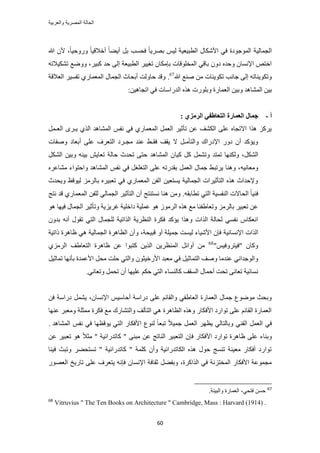 ‫والعربٌة‬ ‫المصرٌة‬ ‫الحالة‬
61
‫حُط‬ ٍ‫حألٌٗخ‬ ٢‫ك‬ ‫حُٔٞؿٞىس‬ ‫حُـٔخُ٤ش‬‫أ‬ َ‫ر‬ ‫كلٔذ‬ ً‫خ‬٣َٜ‫ر‬ ْ٤ُ ‫ز٤ؼ٤ش‬،ً‫خ‬٤‫ٍٝٝك‬ ً‫خ‬٤‫أهاله‬ ً‫خ‬٠٣‫هللا‬ ٕ‫أل‬
‫ر‬ ‫حُٔوِٞهخص‬ ٢‫رخه‬ ٕٝ‫ى‬ ٙ‫ٝكي‬ ٕ‫حإلٗٔخ‬ ٚ‫حهظ‬َ٤‫ًز‬ ‫كي‬ ٠ُ‫ا‬ ‫حُطز٤ؼش‬ َ٤٤‫طـ‬ ٕ‫بٌٓخ‬ٚ‫طٌ٘٤الط‬ ‫ٟٝٝغ‬ ،
‫هللا‬ ‫ٛ٘غ‬ ٖٓ ‫طٌٞ٣٘خص‬ ‫ؿخٗذ‬ ٠ُ‫ا‬ ٚ‫ٝطٌٞ٣٘خط‬67
.‫حُؼالهش‬ َ٤ٔ‫طل‬ ١ٍ‫حُٔؼٔخ‬ ٍ‫حُـٔخ‬ ‫أرلخع‬ ‫كخُٝض‬ ‫ٝهي‬
‫حُؼٔخٍس‬ ٖ٤‫ٝر‬ ‫حُٔ٘خٛي‬ ٖ٤‫ر‬ٖٝ٤ٛ‫حطـخ‬ ٢‫ك‬ ‫حُيٍحٓخص‬ ٌٙٛ ‫رٍِٞص‬:
‫أ‬-‫ان‬ ‫انؼًبضح‬ ‫عًبل‬‫ز‬: ٘‫انطيع‬ ٙ‫ؼبطف‬
َٔ‫حُؼـ‬ َٟ‫٣ـ‬ ١ٌُ‫ح‬ ‫حُٔ٘خٛي‬ ْ‫ٗل‬ ٢‫ك‬ ١ٍ‫حُٔؼٔخ‬ َٔ‫حُؼ‬ َ٤‫طؤػ‬ ٖ‫ػ‬ ‫حٌُ٘ق‬ ٠ِ‫ػ‬ ٙ‫حالطـخ‬ ‫ٌٛح‬ ًَِ٣
‫ٓــ‬ ‫ػ٘ي‬ ٢‫كوـ‬ ‫٣وق‬ ‫ال‬ َ‫ٝحُظؤٓـ‬ ‫حإلىٍحى‬ ٍٝ‫ى‬ ٕ‫أ‬ ‫ٝ٣ئًي‬‫ٝٛلخص‬ ‫أرؼخى‬ ٠ِ‫ػ‬ ‫حُظؼَف‬ ‫َى‬
ٌَُ٘‫ح‬‫ً٤خ‬ ًَ َٔ٘‫ٝط‬ ‫طٔظي‬ ‫ٌُٜٝ٘خ‬ ،ٖ٤‫ٝر‬ ٚ٘٤‫ر‬ ٖ٣‫طؼخ‬ ‫كخُش‬ ‫طليع‬ ٠‫كظ‬ ‫حُٔ٘خٛي‬ ٌَُٕ٘‫ح‬
ٚ٤ٗ‫ٝٓؼخ‬َٙ‫ٓ٘خػ‬ ‫ٝحكظٞحء‬ ‫حُٔ٘خٛي‬ ْ‫ٗل‬ ٢‫ك‬ َ‫حُظـِـ‬ ٠ِ‫ػ‬ ٚ‫رويٍط‬ َٔ‫حُؼ‬ ٍ‫ؿٔخ‬ ٢‫٣َطز‬ ‫ٝٛ٘خ‬ ،
‫ٝ٣ليع‬ ‫ُ٤ٞهع‬ َُِٓ‫رخ‬ َٙ٤‫طؼز‬ ٢‫ك‬ ١ٍ‫حُٔؼٔخ‬ ٖ‫حُل‬ ٖ٤‫٣ٔظؼ‬ ‫حُـٔخُ٤ش‬ ‫حُظؤػ٤َحص‬ ٌٙٛ ‫ٝإلكيحع‬
٘‫ك‬ٚ‫ططخرو‬ ٢‫حُظ‬ ‫حُ٘لٔ٤ش‬ ‫حُلخالص‬ ً‫خ‬٤.‫ٗٔظ٘ظؾ‬ ‫ٛ٘خ‬ ٖٓٝ‫ٗظؾ‬ ‫هي‬ ١ٍ‫حُٔؼٔخ‬ ٖ‫ُِل‬ ٢ُ‫حُـٔخ‬ َ٤‫حُظؤػ‬ ٕ‫أ‬
ٞٛ ‫ك٤ٜخ‬ ٍ‫حُـٔخ‬ َ٤‫ٝطؤػ‬ ‫ؿَ٣ِ٣ش‬ ‫ىحهِ٤ش‬ ‫ػِٔ٤ش‬ ٞٛ َُُٞٓ‫ح‬ ٌٙٛ ‫ٓغ‬ ‫ٝطؼخ١ل٘خ‬ َُِٓ‫رخ‬ َ٤‫طؼز‬ ٖ‫ػ‬
ٕٝ‫ري‬ ٚٗ‫أ‬ ٍٞ‫طو‬ ٢‫حُظ‬ ٍ‫ُِـٔخ‬ ‫حٌُحط٤ش‬ ‫حُ٘ظَ٣ش‬ ‫كٌَس‬ ‫٣ئًي‬ ‫ٌٝٛح‬ ‫حٌُحص‬ ‫ُلخُش‬ ٢ٔ‫ٗل‬ ّ‫حٗؼٌخ‬
‫حإلٗٔخٗ٤ش‬ ‫حٌُحص‬‫هز٤لش‬ ٝ‫أ‬ ‫ؿٔ٤ِش‬ ‫ُ٤ٔض‬ ‫حألٗ٤خء‬ ٕ‫كب‬ٝ ،‫ًحط٤ش‬ ‫ظخَٛس‬ ٢ٛ ‫حُـٔخُ٤ش‬ ‫حُظخَٛس‬ ٕ‫أ‬
ْ٤‫"ك٤ظَٝك‬ ٕ‫ًٝخ‬"68
١َُِٓ‫ح‬ ‫حُظؼخ١ق‬ ‫ظخَٛس‬ ٖ‫ػ‬ ‫ًظزٞح‬ ٖ٣ٌُ‫ح‬ ٖ٣َ‫حُٔ٘ظ‬ َ‫أٝحث‬ ٖٓ
ٛٝ ‫ػ٘يٓخ‬ ٢ٗ‫ٝحُٞؿيح‬ٕٞ‫حألٍه٤ؼ‬ ‫ٓؼزي‬ ٢‫ك‬ َ٤‫حُظٔخػ‬ ‫ق‬َ٤‫طٔخػ‬ ‫رؤٜٗخ‬ ‫حألػٔيس‬ َ‫ٓل‬ ‫كِض‬ ٢‫ٝحُظ‬
‫ًخُ٘ٔخء‬ ‫حُٔوق‬ ٍ‫أكٔخ‬ ‫طلض‬ ٠ٗ‫طؼخ‬ ‫ٗٔخث٤ش‬٢ٗ‫ٝطؼخ‬ َٔ‫طل‬ ٕ‫أ‬ ‫ػِ٤ٜخ‬ ٌْ‫ك‬ ٢‫حُظ‬.
ٕ‫حإلٗٔخ‬ ْ٤ٓ‫أكخ‬ ‫ىٍحٓش‬ ٠ِ‫ػ‬ ْ‫ٝحُوخث‬ ٢‫حُؼخ١ل‬ ‫حُؼٔخٍس‬ ٍ‫ؿٔخ‬ ‫ٟٓٞٞع‬ ‫ٝرلغ‬،ٖ‫ك‬ ‫ىٍحٓش‬ َٔ٘٣
‫ػٜ٘خ‬ َ‫ٝٓؼز‬ ‫ٓٔؼِش‬ ‫كٌَس‬ ‫ٓغ‬ ‫ٝحُظ٘خٍى‬ ‫حُظآُق‬ ٢ٛ ‫حُظخَٛس‬ ٌٙٛٝ ٍ‫حألكٌخ‬ ‫طٞحٍى‬ ٠ِ‫ػ‬ ْ‫حُوخث‬ ‫حُؼٔخٍس‬
‫حُٔ٘خ‬ ْ‫ٗل‬ ٢‫ك‬ ‫٣ٞهظٜخ‬ ٢‫حُظ‬ ٍ‫حألكٌخ‬ ‫ُ٘ٞع‬ ً‫خ‬‫طزؼ‬ ً‫ال‬٤ٔ‫ؿ‬ َٔ‫حُؼ‬ َٜ‫٣ظ‬ ٢ُ‫ٝرخُظخ‬ ٢٘‫حُل‬ َٔ‫حُؼ‬ ٢‫ك‬‫ٛي‬.
ٖ‫ػ‬ َ٤‫طؼز‬ ٞٛ ً‫ال‬‫ٓؼ‬ " ‫ًخطيٍحث٤ش‬ " ٠٘‫ٓز‬ ٖ‫ػ‬ ‫حُ٘خطؾ‬ َ٤‫حُظؼز‬ ٕ‫كب‬ ٍ‫حألكٌخ‬ ‫طٞحٍى‬ ‫ظخَٛس‬ ٠ِ‫ػ‬ ‫ٝر٘خء‬
‫ك٤٘خ‬ ‫ٝطزغ‬ َ٠‫طٔظل‬ " ‫ًخطيٍحث٤ش‬ " ‫ًِٔش‬ ٕ‫ٝأ‬ ‫حٌُخطيٍحث٤ش‬ ٌٙٛ ٍٞ‫ك‬ ‫ط٘ٔؾ‬ ‫ٓؼ٤٘ش‬ ٍ‫أكٌخ‬ ‫طٞحٍى‬
ُ‫ح‬ ‫طخٍ٣ن‬ ٠ِ‫ػ‬ ‫٣ظؼَف‬ ٚٗ‫كب‬ ٕ‫حإلٗٔخ‬ ‫ػوخكش‬ َ٠‫ٝرل‬ ،‫حٌُحًَس‬ ٢‫ك‬ ‫حُٔوظِٗش‬ ٍ‫حألكٌخ‬ ‫ٓـٔٞػش‬ٍٜٞ‫ؼ‬
67
.‫والبٌئة‬ ‫العمارة‬ ،ً‫فتح‬ ‫حسن‬
68
Vitruvius " The Ten Books on Architecture " Cambridge, Mass : Harvard (1914) .
 