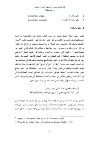 َٛ‫حُٔؼخ‬ ٕ‫حُؼَٔح‬ َ٣ٞ‫طط‬ ٢‫ك‬ ٍٙٝ‫ٝى‬ ١ٍ‫حُٔؼٔخ‬ ‫حُ٘وي‬
‫طلِ٤ِ٤ش‬ ‫ىٍحٓش‬
67
2-‫حُلَحؽ‬ ّٜٞ‫ٓل‬Concept of space .
3-. ‫حإلٗ٘خء‬ ٝ‫أ‬ ‫حُز٘خء‬ ّٜٞ‫ٓل‬Concept of structure .
1-ٌ‫انًكب‬ ‫يفٕٓو‬:
ٖ٤‫ر‬ ِ٤٤ٔ‫حُظ‬ ٍٝ‫ٗلخ‬ ٕ‫حٌُٔخ‬ ّٜٞ‫ٓل‬ َ٤ٔ‫ُظل‬‫حُز٤ض‬ ‫ٛٔخ‬ ‫حٓظويحٜٓٔخ‬ ٢‫ك‬ ٖ٤‫ٗخثؼظ‬ ٖ٤‫ًِٔظ‬ ٠٘‫ٓؼ‬
(home( ٌُٖٔٔ‫ٝح‬ )house‫كخُز٤ض‬ .)٢ٗ‫حإلٗٔخ‬ ‫ُِٝزؼي‬ ‫ُِ٘وٜ٤ش‬ ٍٜٞ‫ظ‬ ٚ٤‫ك‬ ٕ‫ٌٓخ‬ ٌْ‫طؼ‬ ‫كٌَس‬ ٞٛ
ُٔ‫ٝح‬ ٢‫ٝحُؼخ١ل‬ٌُٖٔٔ‫ح‬ ‫ر٤٘ٔخ‬ .ْ٤ٓ‫ٝحألكخ‬ ‫٘خًٍش‬‫حُلَحؽ‬ ٢‫ك‬ ‫ٓـٔي‬ ٟٞ‫ٝٓلظ‬ ‫ٝهخء‬ ٞٛ.ٕ‫حٌُٔخ‬ ًٕ‫ا‬
ٚ٣ٞ‫٣لظ‬ ‫ػٔخ‬ َ‫ٝٓؼز‬ ّٞٔ‫ٝٓل‬ ِّٞٔٓٝ ٢‫َٓث‬ ٕ‫ً٤خ‬ ٖٞٛ‫ػ‬ ِ٤ٔ‫ٝطظ‬ ‫طظ٘ٞع‬ ٢ٗ‫حُٔزخ‬ ٕ‫كب‬ ٢ُ‫ٝرخُظخ‬
ٞ‫حُزؼ‬ ‫رؼ٠ٜخ‬71
.َّٝ‫ر‬ ٚ‫ٟٝؼ‬ ١ٌُ‫ح‬ ِ٤٤ٔ‫ٝحُظ‬‫أ‬‫حُؼٔخٍس‬ ‫ٝ١ز٤ؼش‬ ٖ‫حُل‬ ٚ‫ًظخر‬ ٢‫ك‬ ‫ُٔٞد‬72
،‫٣ٟٞق‬
‫ٝأُٜٝٔخ‬ ‫حُٔؼٔخٍ٣ش‬ ٍ‫ُألػٔخ‬ ٢ُ‫حُـٔخ‬ َ٣‫حُظوي‬ ٢‫ك‬ ٢‫حُؼخ١ل‬ ‫حُزؼي‬ ٝ‫أ‬ ‫حُؼخ١لش‬ ٢ٜٓٞ‫ٓل‬ ٖ٤‫ر‬ ‫حُلخٍم‬
ٓ ِٚ‫ٝطلخػ‬ ٠٘‫حُٔز‬ َٝ‫رـ‬ ‫ػالهش‬ ُٚ ‫رخُ٘وي‬ ٢‫حَُٔطز‬ ٞٛٝ‫رٜخ‬ َٔ‫ٓ٤ٔظؼ‬ ٢‫حُظ‬ ‫ٝحُطَ٣وش‬ ٚ٤ِٔ‫ٓٔظؼ‬ ‫غ‬.
‫حٓظ‬ ‫ٝهي‬‫و‬ّ‫ي‬‫أ‬‫ُٔٞد‬‫"َٓ٣ق‬ ،"‫"ىحكت‬ ،"‫"ٝهخء‬ َ‫ٓؼ‬ ‫طؼز٤َحص‬‫طؼز٤َحص‬ ‫أٜٗخ‬ ٠ِ‫ػ‬ "‫٣ظيحُٜٝخ‬‫حُ٘وخى‬
٠٘‫حُٔز‬ ٢‫ك‬ ‫حُؼخ١ل٤ش‬ ‫حُـٞحٗذ‬ ‫ُٞٛق‬‫حٗظلخع‬ ٌْ‫٣ؼ‬ ‫ؿِء‬ ًَ ‫ٓوظِلش‬ ‫أؿِحء‬ ‫طظٞحؿي‬ ٠٘‫حُٔز‬ ٍ‫ٝهال‬ .
ٖ٤‫ٓؼ‬،‫حكظ٤خؿخطٜخ‬ ٢‫ك‬ ٢‫كو‬ ‫طوظِق‬ ‫ال‬ ‫حالٗظلخػخص‬ ٌٙٛٝ،٢ُ‫ٝرخُظخ‬ ‫حُؼخ١ل٤ش‬ ‫أٛٔ٤ظٜخ‬ ٢‫ك‬ ً‫خ‬٠٣‫أ‬ ٌُٖٝ
٢‫حُظ‬ ‫حُٔوظِلش‬ ‫ُالٗظلخػخص‬ ‫حٓظـخرش‬ ٢ٛ ٕ‫حٌُٔخ‬ ّٜٞ‫ٓل‬ ٢‫ك‬ ‫حالهظالكخص‬ ٕ‫كب‬ٕ‫حُٔزخ‬ ‫ٗٞػ٤خص‬ ‫طلظٞ٣ٜخ‬
‫حُٔظؼيىس‬.٘‫حُٔز‬ ‫ٝظ٤لش‬ ٕ‫أ‬ ‫ٗٔظ٘ظؾ‬ ‫ٛ٘خ‬ ٖٖٓ٤ٓ‫ٛخ‬ ٖ٣‫رؼي‬ ٍ‫هال‬ ٖٓ ٌِٚٗ ‫طليى‬ ٠:
‫أٝال‬ُ‫ح‬‫زؼي‬ُ‫ح‬‫ؼوال‬ٙ‫ٝأىحإ‬ ِٚٔ‫ٝػ‬ ٠٘‫حُٔز‬ ‫ًلخءس‬ :٢ٗ.
‫ػ‬: ‫خٗ٤خ‬ُ‫ح‬‫زؼي‬ُ‫ح‬٢ُ‫ـٔخ‬ٔ‫حُٔؼ‬ َ٤‫حُظؼز‬ :‫ُِٞظ٤لش‬ ‫حُؼخ١ل٤ش‬ ‫حألٛٔ٤ش‬ ٖ‫ػ‬ ١ٍ‫خ‬.
٠٘‫ُِٔز‬ ‫اىٍحً٘خ‬ ‫ػ٘ي‬ َٜ‫٣٘ل‬ ٕ‫أ‬ ‫٣ـذ‬ ‫ال‬ ‫حُٔؼٔخٍ٣ش‬ ‫حُظٌ٘٤الص‬ ٢‫ك‬ ٍ‫رخُـٔخ‬ ‫اكٔخٓ٘خ‬ ٕ‫كب‬ ٢ُ‫رخُظخ‬
. ‫٣ئى٣ٜخ‬ ٢‫حُظ‬ ‫ُِٝٞظخثق‬‫حُ٘وي‬ ٠ِ‫ػ‬ ‫حُ٘ٔز٤ش‬ ‫طؤػ٤َحطٜخ‬ ٢‫ك‬ ‫طوظِق‬ ‫حُـٔخُ٤ش‬ ٝ‫أ‬ ‫حُؼوالٗ٤ش‬ ‫حألرؼخى‬ ٌٙٛ
‫حُٔؼٔخ‬ٖٓ ‫حُٔوظِلش‬ ‫ُِ٘ٞػ٤خص‬ ً‫خ‬‫طزؼ‬ ‫طوظِق‬ ‫حألرؼخى‬ ٌٜٙ‫ك‬ ١ٌٍَُ٘‫ح‬ ٚ‫٣ٟٞل‬ ‫ٓخ‬ ‫ٌٝٛح‬ ٕ‫حُٔزخ‬٢ُ‫حُظخ‬
71
Langer, S. Feeling and Form. (p. 95) N.Y. scribner's (1953) .
72
Allsop, B. Art and the Nature of Architecture. London: Muller. (1976) .
 