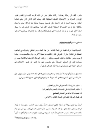 ‫والعربٌة‬ ‫المصرٌة‬ ‫الحالة‬
72
‫ٝؿ‬ ‫ٍٓخُش‬ ٠ُ‫ح‬ ‫حُ٘وي‬ ٍٞ‫٣ظل‬‫يحٗ٤ش‬.َ‫ر٤ز‬ ٖ‫ٓظ٤ل‬ ‫ٝحُ٘خهي‬٢‫ك‬‫حُ٘وي‬ ‫هٞحػي‬ ٚ‫ًظخر‬،ٕٞ٘‫حُل‬ ٢‫ك‬َٜ‫أظ‬
ُِ٘ ‫حُٔوظِلش‬ ‫حُلِٔل٤ش‬ ‫حالطـخٛخص‬ ٖ٤‫ر‬ ‫حُٔٔ٤ِس‬ ‫حُلٞحٍم‬‫وي‬،١ٌُ‫ح‬ ٢‫حٌُحط‬ ‫حُ٘وي‬ ‫ٜٝٓ٘خ‬‫رخُٔظؼش‬ ْ‫٣ٜظ‬
ًٚ‫اىٍح‬ ‫ػ٘ي‬ ‫ؿي٣يس‬ ‫ٓؼِٞٓش‬ َ٤ٛٞ‫ط‬ ٠ِ‫ػ‬ َٔ‫حُؼ‬ ‫هيٍس‬ ٝ‫أ‬ َٔ‫حُؼ‬ ‫رٞحٓطش‬ ‫حُٔؼخٍس‬،‫ٓزن‬ ‫ٓخ‬ ٞٛٝ
ُ‫ح‬ ‫ىٍحٓش‬ ‫ػ٘ي‬ ٚ‫ٓ٘خه٘ظ‬ٔ‫ظل‬‫حإلىٍحً٤ش‬ ‫ُِؼِٔ٤ش‬ ‫حُٔوظِلش‬ ‫٤َحص‬‫ك٤غ‬ ٖٓ ْ٤‫٣و‬ َٔ‫حُؼ‬ ٕ‫كب‬ ٢ُ‫ٝرخُظخ‬ ،
ٝ‫أ‬ ‫٣ؼ٤َٛخ‬ ٢‫حُظ‬ ‫حُٔظؼش‬‫ُِ٘خهي‬ َٜ‫ط‬ ٢‫حُظ‬ ‫حُٔؼِٞٓش‬ ‫ٗٞػ٤ش‬‫حىٍحً٤ش‬ ‫طـَرش‬ ٢‫ك‬ ١‫حالٗوَح‬ ٖٓ ٌٚ٘ٔ‫ٝط‬
.‫ه٤ٔش‬ ٝ‫ح‬ ‫ؿي٣يس‬
‫انُؽجٛخ‬ ‫انًؼبٚٛط‬Relativism
‫حُؼ‬ ‫ٌٛح‬ ٖ٤‫ر‬ َ‫ًظلخػ‬ َٔ‫حُؼ‬ ٢‫ك‬ ‫حُو٤ٔش‬ ‫طيٍى‬ ‫ًٔزيأ‬ ‫حُ٘ٔز٤ش‬‫حٌُٔٛذ‬ ‫ٓغ‬ ‫ٝط٘ظَى‬ ٢‫حُٔظِو‬ ٖ٤‫ٝر‬ َٔ
ٖ٣َ‫ح٥ه‬ ‫رٞحٓطش‬ ‫طٌظ٘ق‬ ٕٞ٘‫حُل‬ ٢‫ك‬ ْ٤‫حُو‬ ٕ‫أ‬ ٠ِ‫ػ‬ ‫حالطلخم‬ ٢‫ك‬ ‫حُٔطِن‬،‫ٝكخؿش‬ ‫ٍَٟٝس‬ ‫ٛ٘خى‬ ٕ‫ٝأ‬
‫ػوالٗ٤ش‬ َ٤٣‫ٓؼخ‬ ‫ُٞؿٞى‬.ٕ‫أ‬ ‫٣ـذ‬ ‫ٝحُؼوخك٤ش‬ ‫حُظخٍ٣و٤ش‬ َٓ‫حُؼٞح‬ َ٤‫طـ‬ ٕ‫أ‬ ٕٞ٘‫٣٘خه‬ ٕٞ٤‫حُ٘ٔز‬ ‫ٝحُ٘وخى‬
٠ِ‫ػ‬ ٕٝ‫٣ؼظٔي‬ ْٛٝ ‫حُـٔخُ٤ش‬ َ٤٣‫حُٔؼخ‬ ٢‫ك‬ َ٤‫طـ‬ ٚ‫٣ٜخكز‬٢‫ك‬ ‫حالهظالف‬ َ٤ٔ‫طل‬ ٢‫ك‬ َ٤‫حُظـ‬ ‫ٌٛح‬
َٔ‫ُِؼ‬ ٢ُ‫حُـٔخ‬ ‫حُ٘وي‬ ‫ػِٔ٤ش‬ ٢‫ك‬ ّ‫طٔظوي‬ ٢‫حُظ‬ ‫حُل٘٤ش‬ َ٤٣‫حُٔؼخ‬75
.
١ٞ٤‫ٝك‬ ّ‫ٛخ‬ ١ٍ‫حُٔؼٔخ‬ ‫حُ٘وي‬ ٢‫ك‬ ‫ٝٓؼخ٣٤َٛخ‬ ‫ٝٓلخٛ٤ٜٔخ‬ ‫حُـٔخُ٤خص‬ ‫ىٍحٓش‬ ٕ‫أ‬ ‫ٗٔظ٘ظؾ‬ ‫ٓزن‬ ‫ٓٔخ‬،ٕ‫أل‬
‫ػِٔ٤ش‬ ‫حُظٜٔ٤ٔ٤ش‬ ٍ‫ٝحألكٌخ‬ ٕ‫حُٔزخ‬ ٖ٤‫ر‬ ‫حُٔوخٍٗش‬ ‫ػِٔ٤ش‬ٜٞ‫حُو‬ ‫أٛٔ٤ظٜخ‬ َٜ‫ٝطظ‬ ‫ؿَٞٛ٣ش‬٢‫ك‬ ٟ:
1-ٓ ْ٤٤‫طو‬‫حُؼٔخٍس‬ ٍّ‫ٓيح‬ ٢‫ك‬ ْ٤ٜٔ‫حُظ‬ ‫َ٘ٝػخص‬.
2-‫ح‬ ْ٤٤‫طو‬ًٍ‫ُٔ٘خ‬‫خص‬‫حُٔؼٔخٍ٣ش‬ ‫حُٔٔخروخص‬ ٢‫ك‬‫ٝحُؼَٔحٗ٤ش‬.
3-.‫ُِٔـظٔغ‬ ٢ُ‫حُـٔخ‬ ٢‫حُٞػ‬ ‫ٝحػَحء‬ ٚ٤‫طٞؿ‬
4-.٢‫ٝحالريحػ‬ ٢‫حُؼوخك‬ ‫حُٔ٤خم‬ ٢‫ك‬ ‫حُ٘وي٣ش‬ ‫حُلًَش‬ َ٤‫طلؼ‬
‫ٓظز‬ ً‫خ‬ٔ‫ىحث‬ ٢ُ‫حُـٔخ‬ ْ٤٤‫حُظو‬ ‫ػِٔ٤ش‬ ٕ‫أ‬ ‫ٓؼَكش‬ ّ‫حُٜخ‬ ٖٓ ً‫خ‬٠٣‫أ‬‫حُطخرغ‬ ‫ٗٔز٤ش‬ ٢‫و‬،‫ا٣ـخى‬ ‫ٓلخُٝش‬ ٌُٖٝ
‫ح‬ ‫ػِٔ٤ش‬ ٠‫ٝطؼط‬ ‫حُ٘ٔز٤ش‬ ٌٙٛ ٖٓ َِ‫طو‬ ‫ُِ٘وي‬ َ٤٣‫ٝٓؼخ‬ ‫هٞحػي‬‫حُٟٔٞٞػ٤ش‬ ٖٓ ٍ‫هي‬ ٢ُ‫حُـٔخ‬ ْ٤٤‫ُظو‬.
ً‫ح‬َ٤‫طؤػ‬ ‫ٝأًؼَٛخ‬ ‫حُـٔخُ٤ش‬ ‫ُِـٞحٗذ‬ ٚٔ٤٤‫طو‬ ٢‫ك‬ ‫حُٔئػَس‬ ‫حألٓخٓ٤ش‬ ْ٤ٛ‫حُٔلخ‬ ‫حٓظ٤ؼخد‬ ‫حُ٘خهي‬ ٠ِ‫كؼ‬ ‫ًٌُي‬
75
Manning, P. p: 37 (1979) .
 