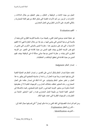 ‫والعربٌة‬ ‫المصرٌة‬ ‫الحالة‬
78
ٖٓ َٔ‫حُؼ‬ٌَُ٘‫ح‬ ٝ ‫حُٞظ٤لش‬ ٝ ‫حإلٗ٘خء‬ ‫ك٤غ‬،ٝ ‫حُيالالص‬ ٍ‫هال‬ ٖٓ َ٤ِ‫حُظل‬ َ‫٣ؼظز‬ ٝ
‫ح‬ ‫حُ٘وي٣ش‬ ‫حألىٝحص‬ ْٛ‫أ‬ ٖٓ َُُٞٓ‫ح‬ ٝ ‫حإلٗخٍحص‬ٝ ‫حُٔؼٔخٍ٣ش‬ ‫حُِـش‬ ْٜ‫ك‬ ٖٓ ‫حُ٘خهي‬ ٌٖٔ‫ط‬ ٢‫ُظ‬
١ٍ‫حُٔؼٔخ‬ َٔ‫حُؼ‬ ٢‫ك‬ ١َ‫حُ٘ظ‬ ّ‫حألٓخ‬ ٠ِ‫ػ‬ ‫حُظؼَف‬ ٢ُ‫رخُظخ‬.
-ْ٤٤‫حُظو‬Evaluation
ٝ‫أ‬ ٚ‫٣ظزؼ‬ ١ٌُ‫ح‬ ١ٌَ‫حُل‬ ٚ‫ُِظٞؿ‬ ‫رخُ٘ٔزش‬ ‫ٓٞحء‬ ٚ‫ه٤ٔ٤ظ‬ ٝ ٢٘‫حُل‬ َٔ‫حُؼ‬ ‫ٟٓٞغ‬ ‫طلي٣ي‬ ‫ػِٔ٤ش‬ ٞٛ
ٗ ٠ُ‫ا‬ ‫رخُ٘ٔزش‬‫اُ٤ٜخ‬ ٢ٔ‫٣٘ظ‬ ٢‫حُظ‬ ٢ٗ‫حُٔزخ‬ ‫ٞػ٤ش‬،‫هال‬ ٖٓ ‫ٌٛح‬ ْ‫٣ظ‬ ْٝ٤٤‫حُظو‬ ‫أىحس‬ ٢ٜ‫ك‬ ‫حُٔوخٍٗش‬ ٍ
َٟ‫حأله‬ ٢ٗ‫رخُٔزخ‬ ٠٘‫حُٔز‬ ‫ٓوخٍٗش‬ : ‫ٛٔخ‬ ٖ٤٣ٞ‫ٓٔظ‬ ٠ِ‫ػ‬ ْ‫طظ‬ ٢‫حُظ‬ ٝ ‫حألٓخٓ٤ش‬ٝ‫ح‬ ٢ٔ‫ط٘ظ‬ ٢‫حُظ‬
٢‫ك‬ ٚ‫ًلخءط‬ ‫ك٤غ‬ ٖٓ ٠٘‫حُٔز‬ ْ٤٤‫طو‬ ‫رٜيف‬ ١َ‫حُ٘ظ‬ ٚ‫حُظٞؿ‬ ْ‫ٗل‬ ‫طظزغ‬ٚ‫حُظٞؿ‬ ٖ‫ػ‬ َ٤‫حُظؼز‬
١ٌُ‫ح‬ ١َ‫حُ٘ظ‬٣ٙ‫ظز٘خ‬،‫حُٞظ٤لش‬ ٢‫ك‬ ُٚ ‫ٓٔخػِش‬ ٢ٗ‫ٓزخ‬ ‫ر٘ٞػ٤ش‬ ٠٘‫حُٔز‬ ‫ٓوخٍٗش‬ ْٝ٤٤‫طو‬ ‫رٜيف‬
.‫حُٔظطِزخص‬ ٝ ‫حُٞظخثق‬ ‫طلو٤ن‬ ٢‫ك‬ ٚ‫ًلخءط‬ ‫ك٤غ‬ ٖٓ ٠٘‫حُٔز‬
-ٌ‫حُل‬ ٍ‫اٛيح‬ْ:Judgment
َ٤ٔ‫حُظل‬ ٠ِ‫ػ‬ ٢ٓ‫أٓخ‬ ٌَ٘‫ر‬ ٌْ‫حُل‬ ٍ‫اٛيح‬ ‫ػِٔ٤ش‬ ‫طؼظٔي‬،‫حُ٘وي٣ش‬ ‫حُؼِٔ٤ش‬ ٞٛ ٌْ‫حُل‬ ٍ‫اٛيح‬ ٝ
‫ٌٛح‬ ٚ‫ر‬ َٜ‫٣ظ‬ ١ٌُ‫ح‬ ‫ُِٔـظٔغ‬ ٚ‫ٓ٘خٓزظ‬ ٝ‫أ‬ ٚ‫ٍىحءط‬ ٝ‫أ‬ َٔ‫حُؼ‬ ‫ؿٞىس‬ ‫ىٍؿش‬ ‫طلي٣ي‬ ‫ك٤ٜخ‬ ْ‫٣ظ‬ ٢‫حُظ‬
َٔ‫حُؼ‬،ٌْ‫حُل‬ َ٤٣‫ٓؼخ‬ َ‫طؼظز‬ ٝcriteriaُ٘‫ح‬ ‫أىحس‬ ٢ٛ‫خ‬َٔ‫حُؼ‬ ٠ِ‫ػ‬ ٌٚٔ‫ك‬ ٍ‫اٛيح‬ ٢‫ك‬ ‫هي‬
١ٍ‫حُٔؼٔخ‬،‫هطٞ١ٜخ‬ ٕ‫أ‬ ‫اال‬ ‫حُ٘وي٣ش‬ ‫حُظٞؿٜخص‬ ٝ ٍّ‫حُٔيح‬ ‫رخهظالف‬ ‫طوظِق‬ َ٤٣‫حُٔؼخ‬ ٌٙٛ ٝ
٠ُ‫ا‬ ‫رخإلٟخكش‬ ٚٔ٤‫ه‬ ٝ ‫ُِٔـظٔغ‬ ّ‫حُؼخ‬ ‫حٌُٝم‬ ٝ ٢‫حُـٔخػ‬ ٚ‫حُظٞؿ‬ َ٤٣‫ٓؼخ‬ ٖٓ ‫ٓؤهًٞس‬ ‫حُؼخٓش‬
‫حُ٘خرؼش‬ ‫حُل٘٤ش‬ َ٤٣‫حُٔؼخ‬ٖٓ ‫حُ٘خرؼش‬ َ٤٣‫حُٔؼخ‬ ‫أه٤َح‬ ٝ ٚٔ‫ٗل‬ ١ٍ‫حُٔؼٔخ‬ َٔ‫حُؼ‬ ‫١ز٤ؼش‬ ٖٓ
.‫حُ٘خهي‬ ‫ػِ٤ٜخ‬ ‫حػظٔي‬ ٢‫حُظ‬ ‫حُلٌَ٣ش‬ ‫حُظٞؿٜخص‬ ٝ ‫حُ٘ظَ٣خص‬
‫حُيٍحٓخص‬ ْٛ‫أ‬ ٖٓٝ‫حُظلٜ٤ِ٤ش‬‫ىٍحٓش‬ ٢٘‫حُل‬ ‫حُ٘وي‬ ٢‫ك‬ٞ٤‫ٓخػ‬ٕ‫ُ٤زٔخ‬77
٠ُ‫ا‬ ‫حُ٘وي‬ ٍ‫ٓـخ‬ ‫ك٤ٜخ‬ ْٔ‫ه‬ ٢‫حُظ‬:
-َ٤ِ‫ٝحُظؼ‬ ‫حَُ٘ف‬Explanation.
-‫حُظؼَ٣ق‬Identification.
77
Attoe, W (1978) p. 9 .
 