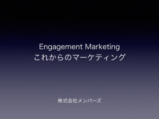 株式会社メンバーズ
Engagement Marketing
これからのマーケティング
 