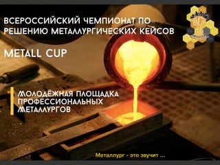 Металлург - это звучит …
Всероссийский чемпионат по
решению металлургических кейсов
!
Metall Cup
 