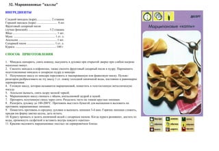 32. Марципановые "каллы"
ИНГРЕДИЕНТЫ
Сладкий миндаль (ядра).................... 2 стакана
Горький мандаль (ядра) ............................ 8 шт.
Фруктовый сахарный песок
(лучше финский). ........................... 1/2 стакана
Яйцо ........................................................... 1 шт.
Мука. ....................................................... 1 ст. л.
Апельсин ................................................... 1 шт.
Сахарный песок ..................................... 1 ст. л.
Курага. ...................................................... 100 г
СПОСОБ ПРИГОТОВЛЕНИЯ
1. Миндаль ошпарить, снять кожицу, высушить в духовке при открытой дверке при слабом нагреве
несколько минут.
2. Смолоть миндаль в кофемолке, также смолоть фруктовый сахарный песок в пудру. Перемешать
подготовленные миндаль и сахарную пудру в миксере.
3. Полученную массу из миксера переложить в эмалированную или фаянсовую миску. Пульве-
ризатором разбрызгивать на эту массу 1 ст. ложку холодной кипяченой воды, постоянно и равномерно
переворачивая.
4. Готовую массу, которая называется марципановой, поместить в толстостенную металлическую
посуду.
5. Апельсин вымыть, снять цедру мелкой теркой.
6. Марципановую массу смешать с яйцом, апельсиновой цедрой и мукой.
7. Протереть полученную смесь через сито. Разделать тесто на тонкие круглые лепешки.
8. Разогреть духовку до 180-200°С. Противень выстлать бумагой для выпекания и выложить на
противень марципановые лепешки.
9. Поместить противень в середину духовки и выпекать лепешки 3-4 мин. Горячие лепешки сложить,
придав им форму цветка каллы, дать остыть.
10. Курагу промыть и залить кипяченой водой с сахарным песком. Когда курага размякнет, достать из
воды, промокнуть салфеткой и вставить внутрь каждого «цветка».
11. Красиво выложить марципановые «каллы» на сервировочное блюдо.
Автор: Валерий Жданов Copyright © 2013, все права защищены. http://zhdanovpapa.ru
 