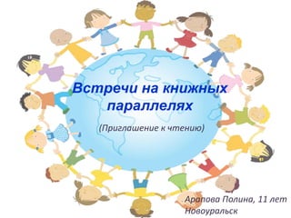 Встречи на книжных
параллелях
(Приглашение к чтению)
Арапова Полина, 11 лет
Новоуральск
 