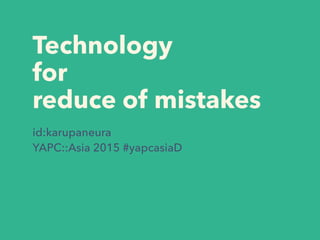 Technology
for
reduce of mistakes
id:karupaneura
YAPC::Asia 2015 #yapcasiaD
 