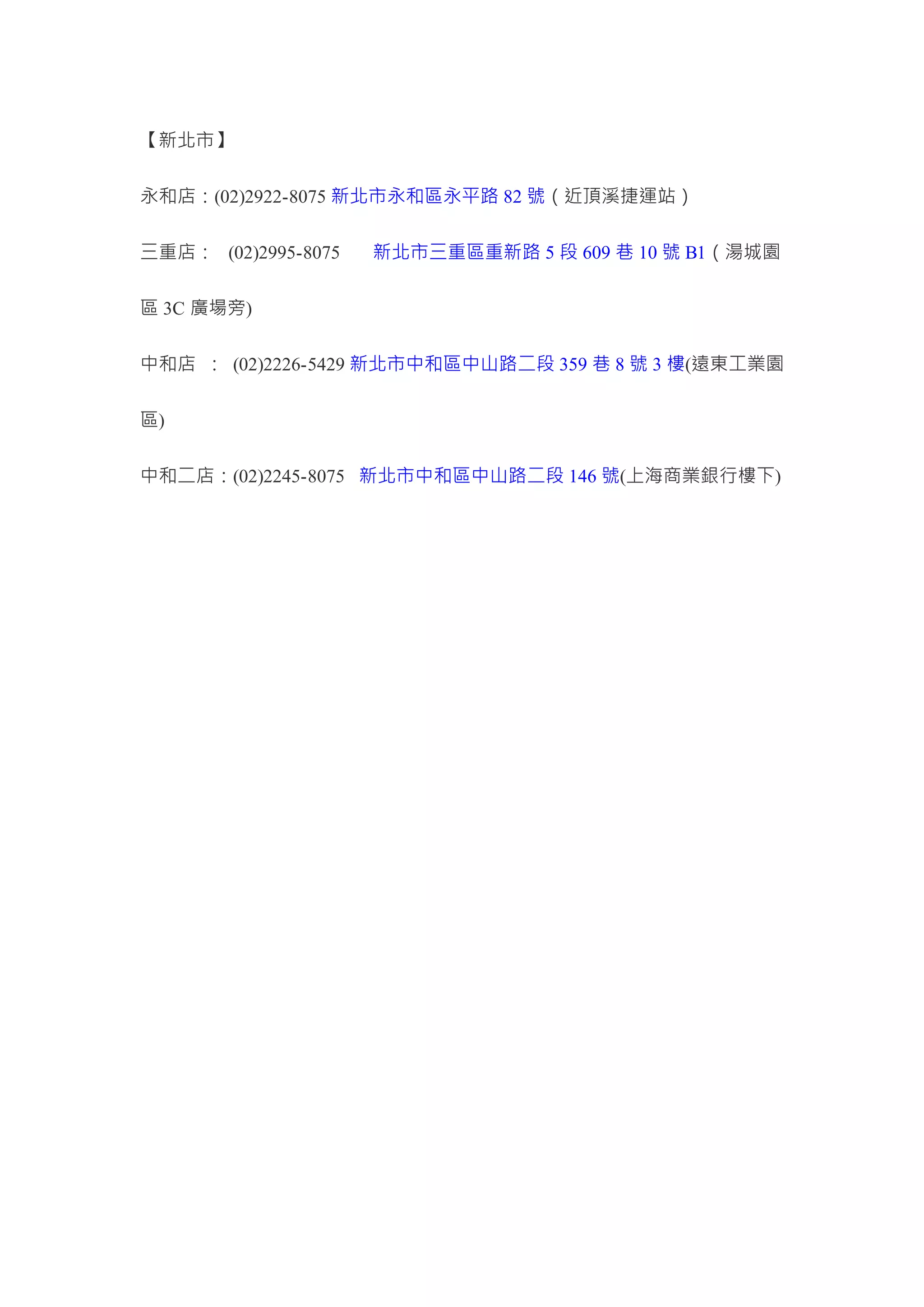 【新北市】
永和店：(02)2922-8075 新北市永和區永平路 82 號（近頂溪捷運站）
三重店： (02)2995-8075 新北市三重區重新路 5 段 609 巷 10 號 B1（湯城園
區 3C 廣場旁)
中和店 ： (02)2226-5429 新北市中和區中山路二段 359 巷 8 號 3 樓(遠東工業園
區)
中和二店：(02)2245-8075 新北市中和區中山路二段 146 號(上海商業銀行樓下)
 