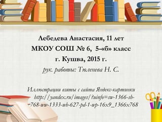 Лебедева Анастасия, 11 лет
МКОУ СОШ № 6, 5-«б» класс
г. Кушва, 2015 г.
рук. работы: Тюленева Н. С.
Иллюстрации взяты с сайта Яндекс-картинки
http://yandex.ru/images/?uinfo=sw-1366-sh-
768-ww-1333-wh-627-pd-1-wp-16x9_1366x768
 