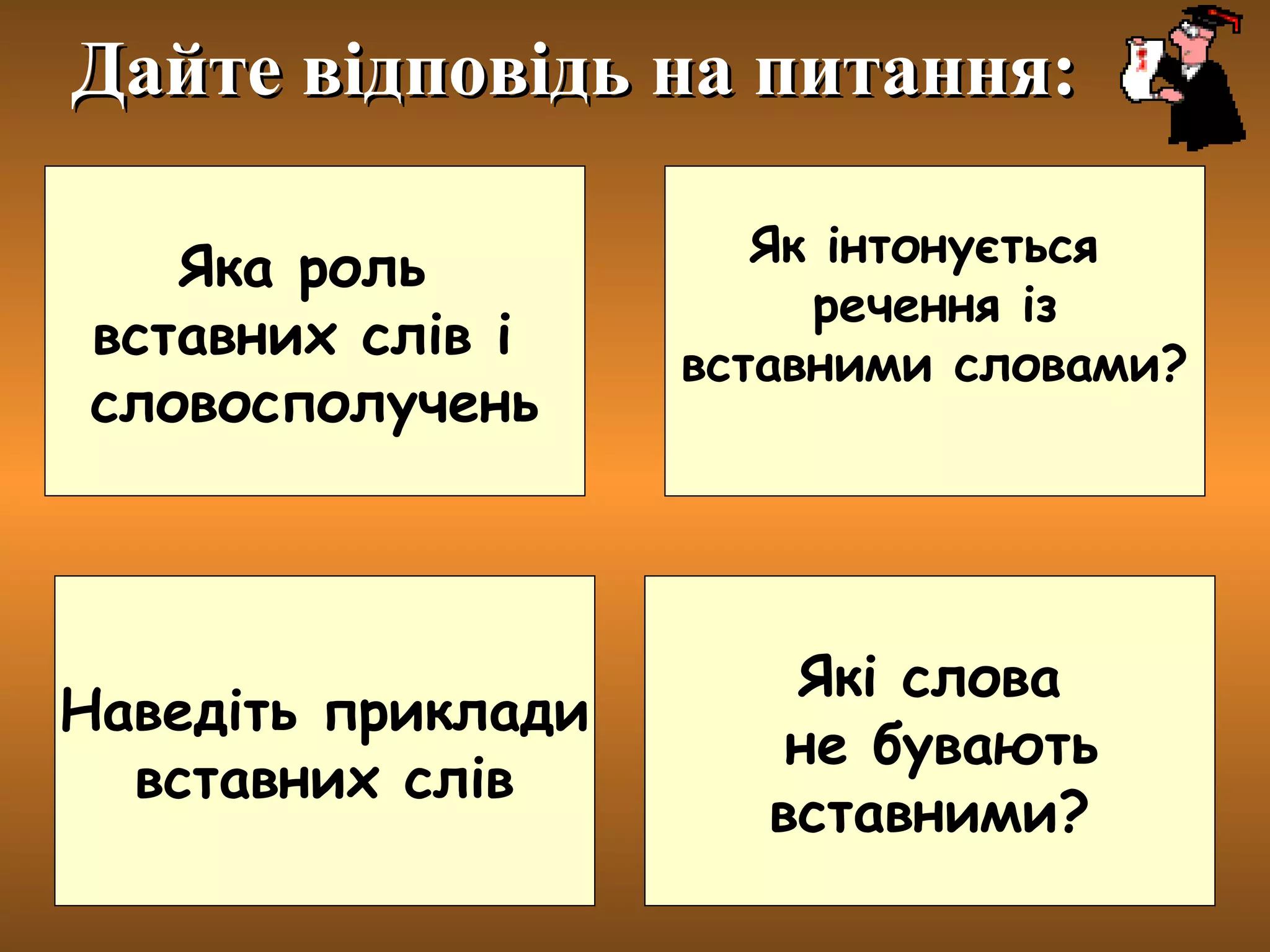 Яка роль
вставних слів і
словосполучень
Які слова
не бувають
вставними?
Як інтонується
речення із
вставними словами?
Наведіть приклади
вставних слів
Дайте відповідь на питання:Дайте відповідь на питання:
 