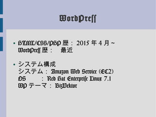WordPress
● HTML/CSS/PHP 歴： 2015 年 4 月～
WordPress 歴： 最近
● システム構成
システム： Amazon Web Service (EC2)
OS ： Red Hat Enterprise Linux 7.1
WP テーマ： BizVektor
 