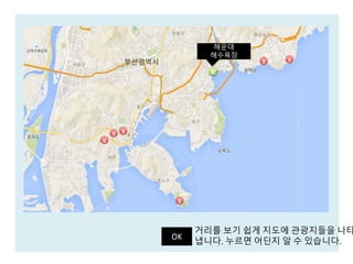OK
x
x
x
x
xx
x
해운대
해수욕장
거리를 보기 쉽게 지도에 관광지들을 나타
냅니다. 누르면 어딘지 알 수 있습니다.
 