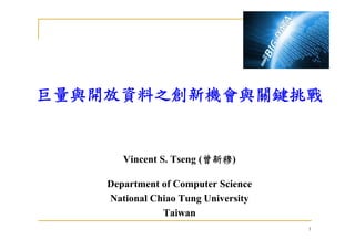 巨量與開放資料之創新機會與關鍵挑戰巨量與開放資料之創新機會與關鍵挑戰
Vincent S. Tseng (曾新穆)
D t t f C t S iDepartment of Computer Science
National Chiao Tung University
T i
1
Taiwan
 