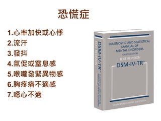 1.心率加快或心悸
2.流汗
3.發抖
4.氣促或窒息感
5.喉嚨發緊異物感
6.胸疼痛不適感
7.噁心不適
恐慌症
 