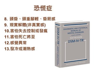 8. 頭昏、頭重腳輕、昏厥感
9. 現實解體(非真實感)
10.害怕失去控制或發瘋
11.害怕死亡將至
12.感覺異常
13.發冷或潮熱感
恐慌症
 