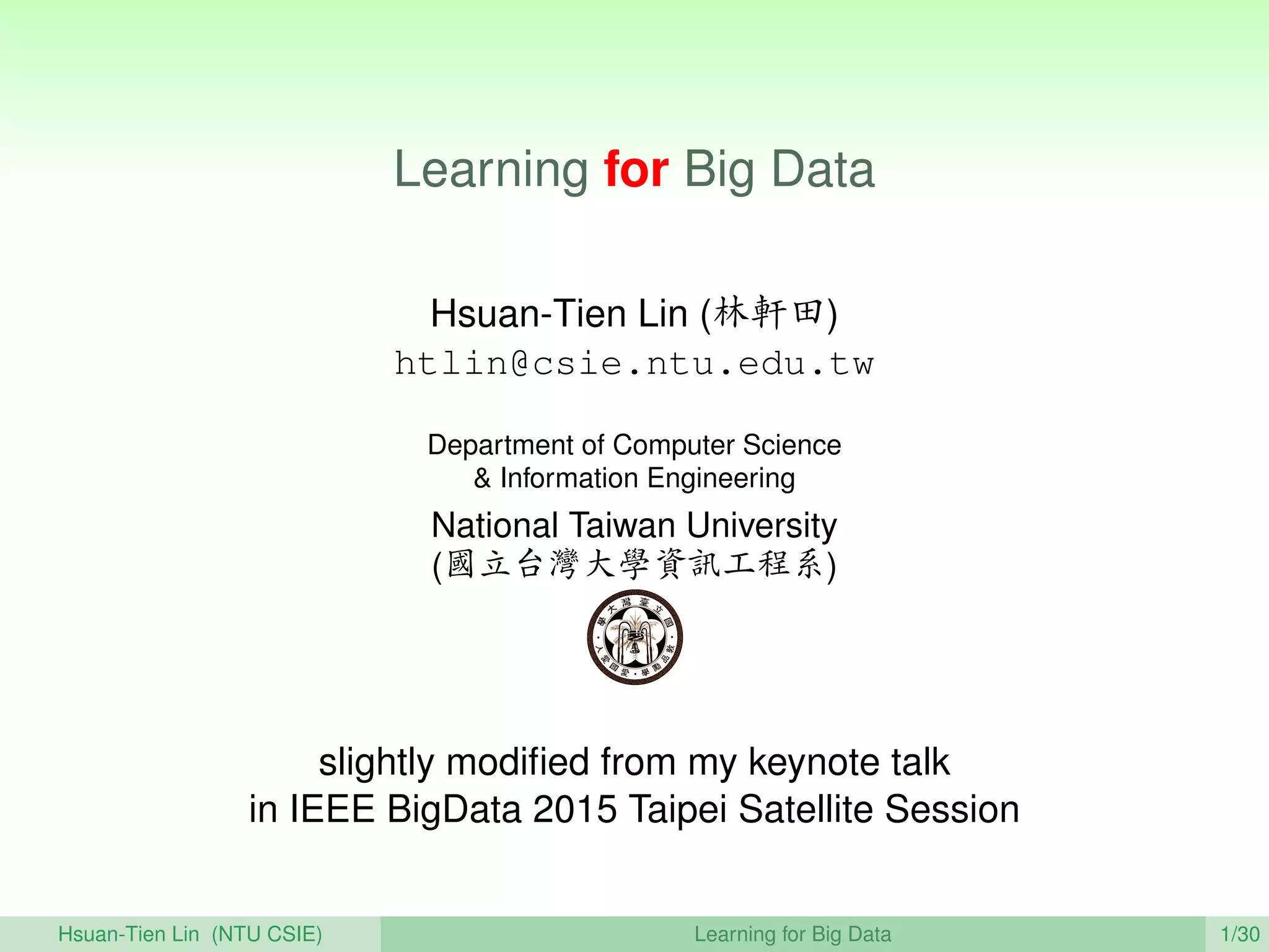 Learning for Big Data
Hsuan-Tien Lin (林軒田)
htlin@csie.ntu.edu.tw
Department of Computer Science
& Information Engineering
National Taiwan University
(國立台灣大學資訊工程系)
slightly modiﬁed from my keynote talk
in IEEE BigData 2015 Taipei Satellite Session
Hsuan-Tien Lin (NTU CSIE) Learning for Big Data 1/30
 