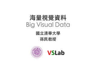 海量視覺資料
Big Visual Data	
國⽴立清華⼤大學	
孫⺠民教授	
VSLab	
  
 