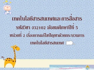 ๶ทคโนโลยีสารสȨทศและการสื่อสาร
รหัสวิชา ง32102 มัธยมศึกษาปีที่ 5
หน่วยที่ 2 เรื่องการแก้ไขปัญหาด้วยกระบวนการ
๶ทคโนโลยีสารสȨทศ
 