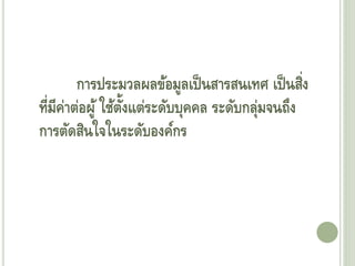 การประมวลผลข้อมูลเป็นสารสนเทศ เป็นสิ่ง
ที่มีค่าต่อผู้ ใช้ตั้งแต่ระดับบุคคล ระดับกลุ่มจนถึง
การตัดสินใจในระดับองค์กร
 
