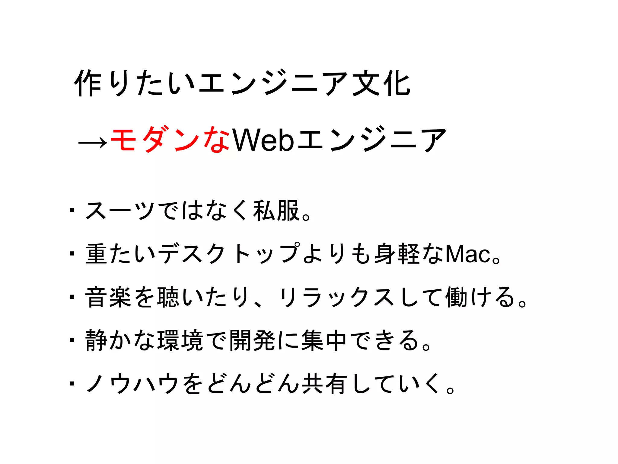 15
・スーツではなく私服。
・重たいデスクトップよりも身軽なMac。
・音楽を聴いたり、リラックスして働ける。
・静かな環境で開発に集中できる。
・ノウハウをどんどん共有していく。
作りたいエンジニア文化
→モダンなWebエンジニア
 