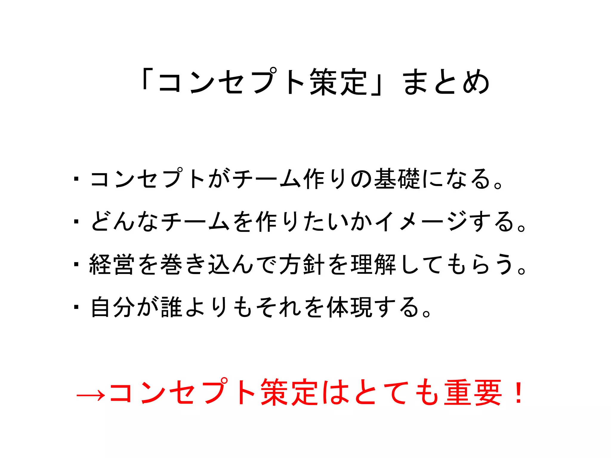 19
・コンセプトがチーム作りの基礎になる。
・どんなチームを作りたいかイメージする。
・経営を巻き込んで方針を理解してもらう。
・自分が誰よりもそれを体現する。
「コンセプト策定」まとめ
→コンセプト策定はとても重要！
 