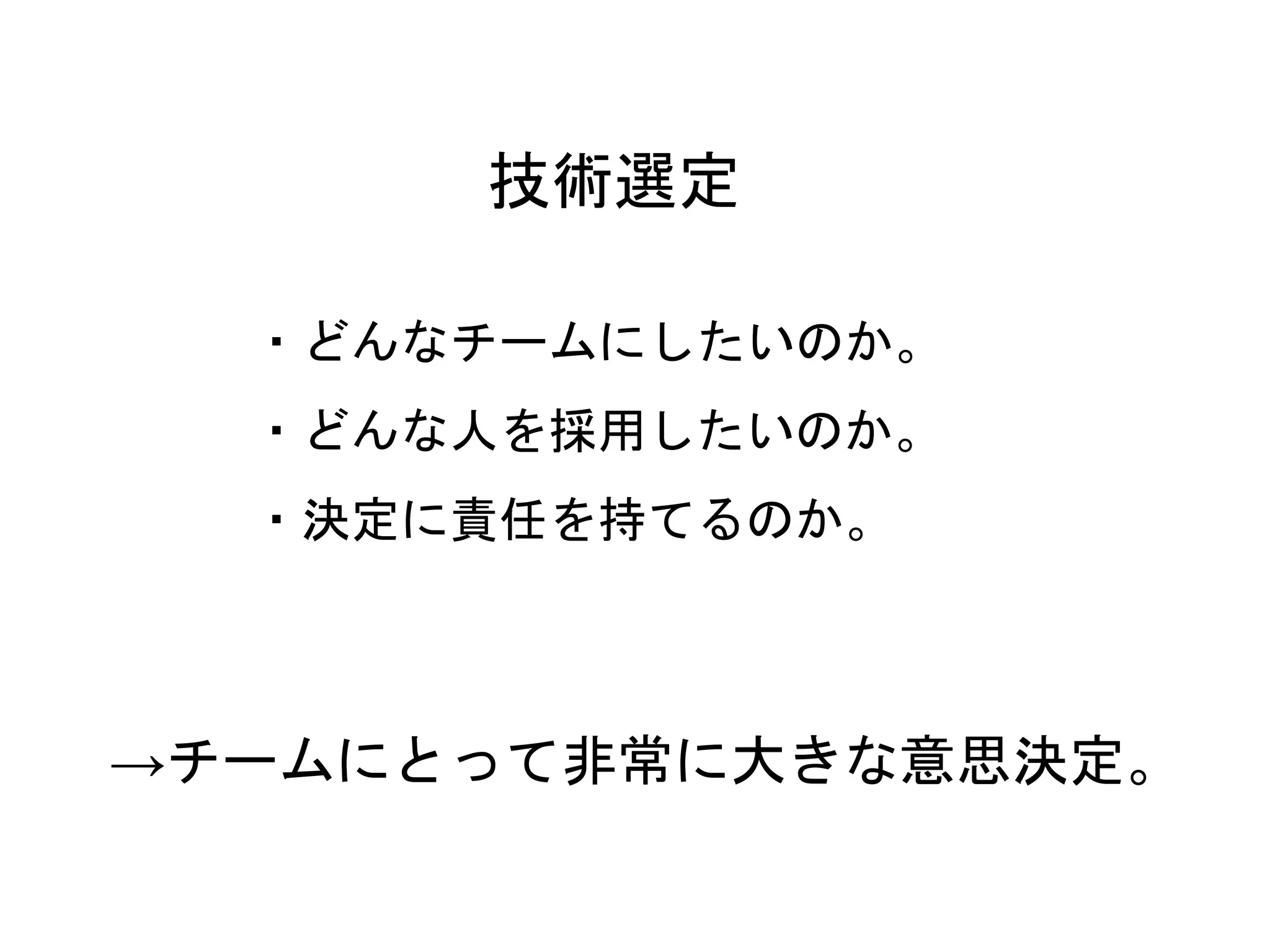 22
技術選定
・どんなチームにしたいのか。
・どんな人を採用したいのか。
・決定に責任を持てるのか。
→チームにとって非常に大きな意思決定。
 