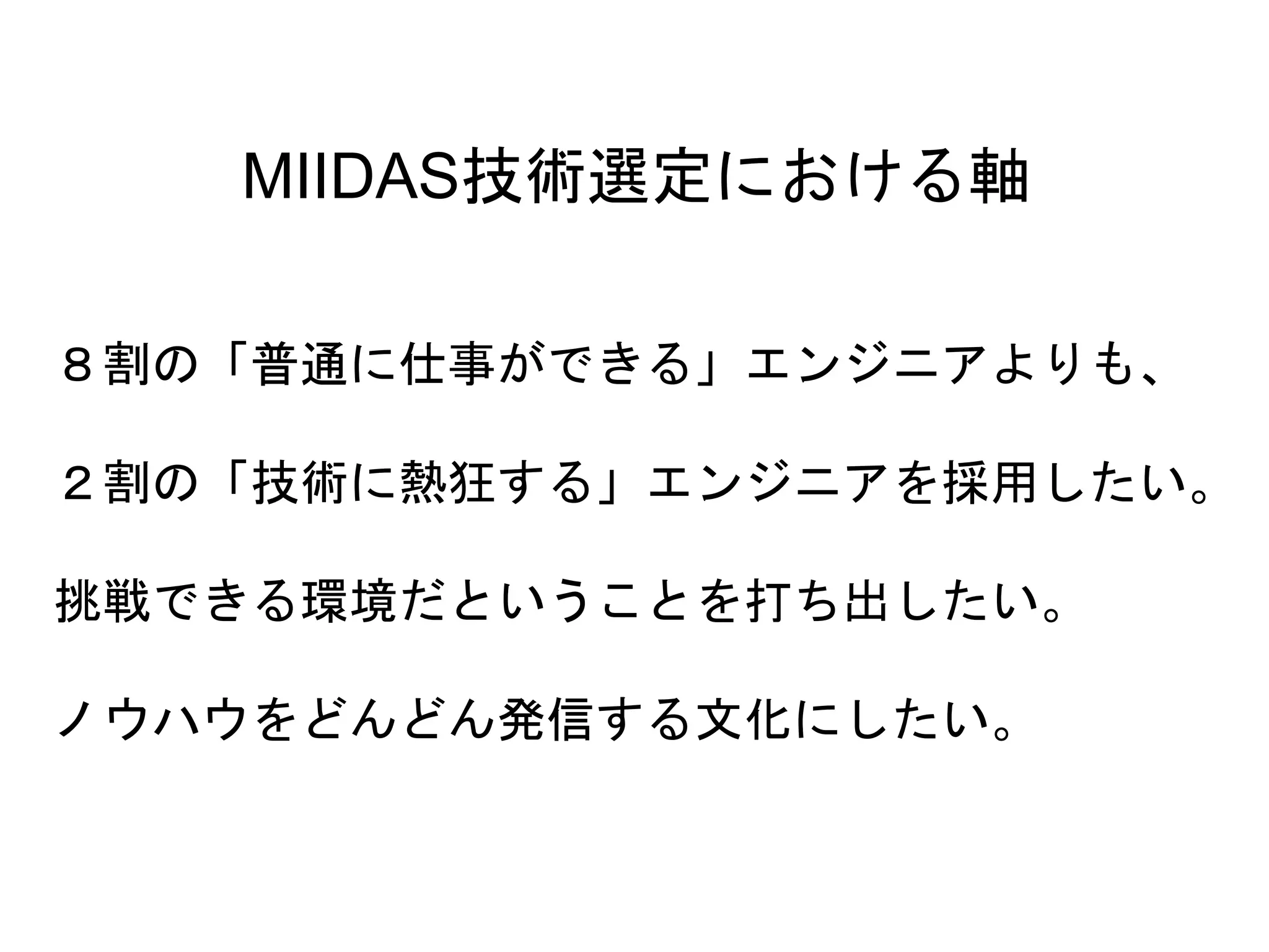 23
８割の「普通に仕事ができる」エンジニアよりも、
２割の「技術に熱狂する」エンジニアを採用したい。
挑戦できる環境だということを打ち出したい。
ノウハウをどんどん発信する文化にしたい。
MIIDAS技術選定における軸
 