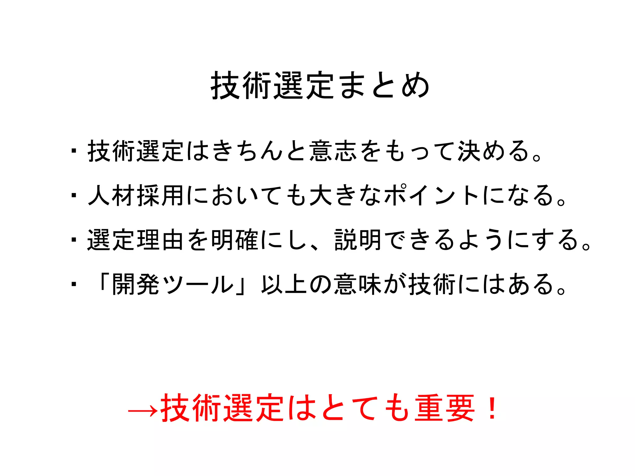 27
・技術選定はきちんと意志をもって決める。
・人材採用においても大きなポイントになる。
・選定理由を明確にし、説明できるようにする。
・「開発ツール」以上の意味が技術にはある。
技術選定まとめ
→技術選定はとても重要！
 