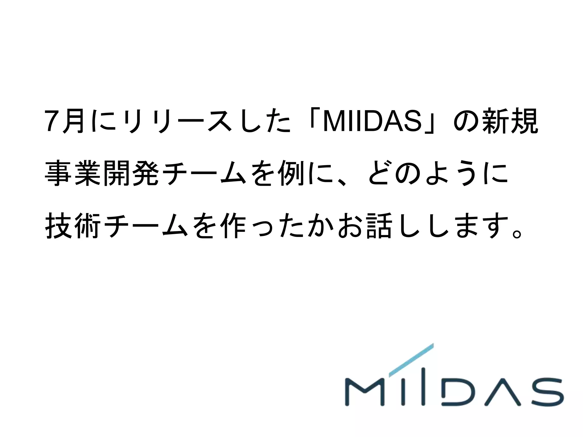 4
7月にリリースした「MIIDAS」の新規
事業開発チームを例に、どのように
技術チームを作ったかお話しします。
 