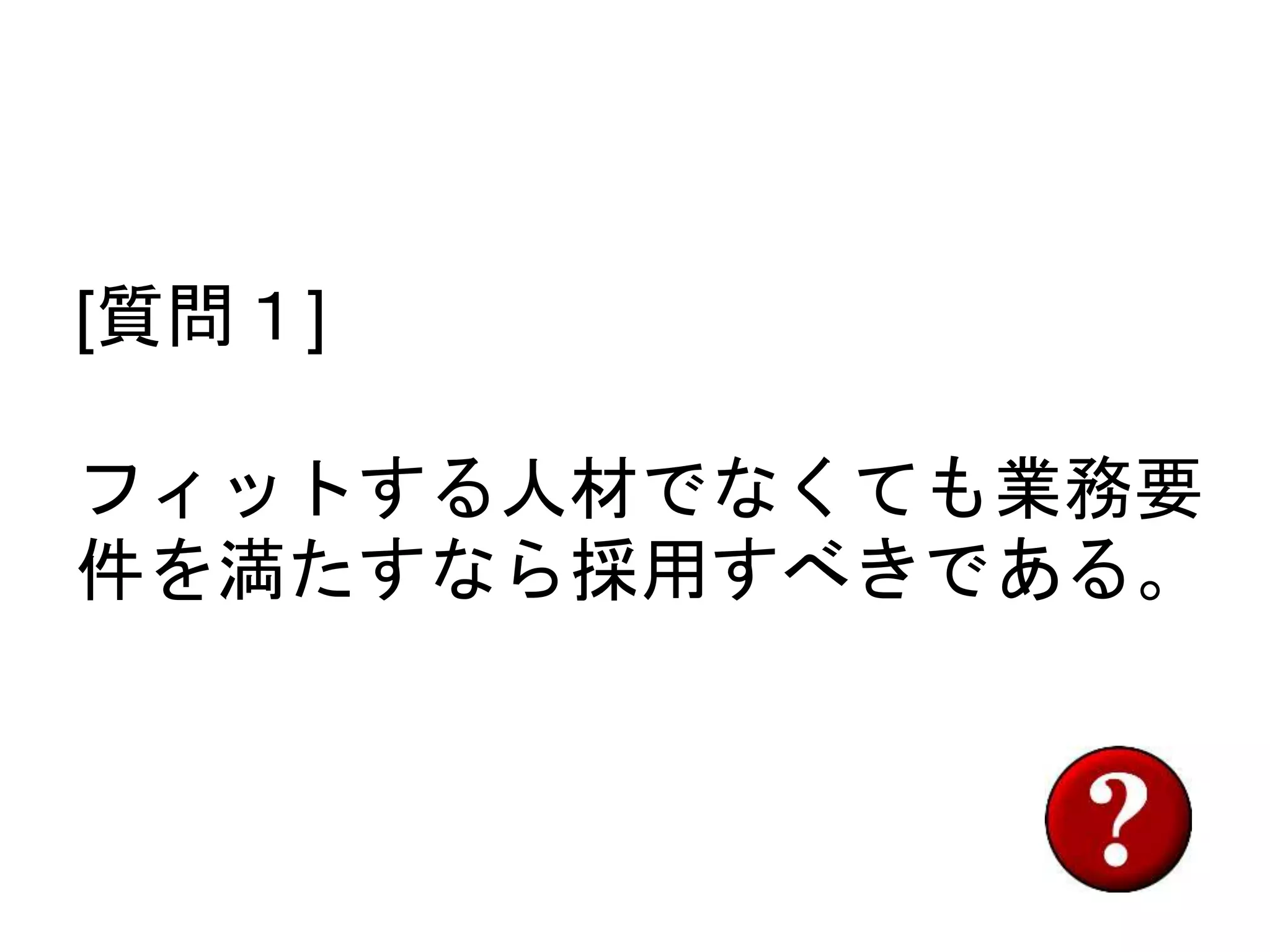 [質問１]
フィットする人材でなくても業務要
件を満たすなら採用すべきである。
 
