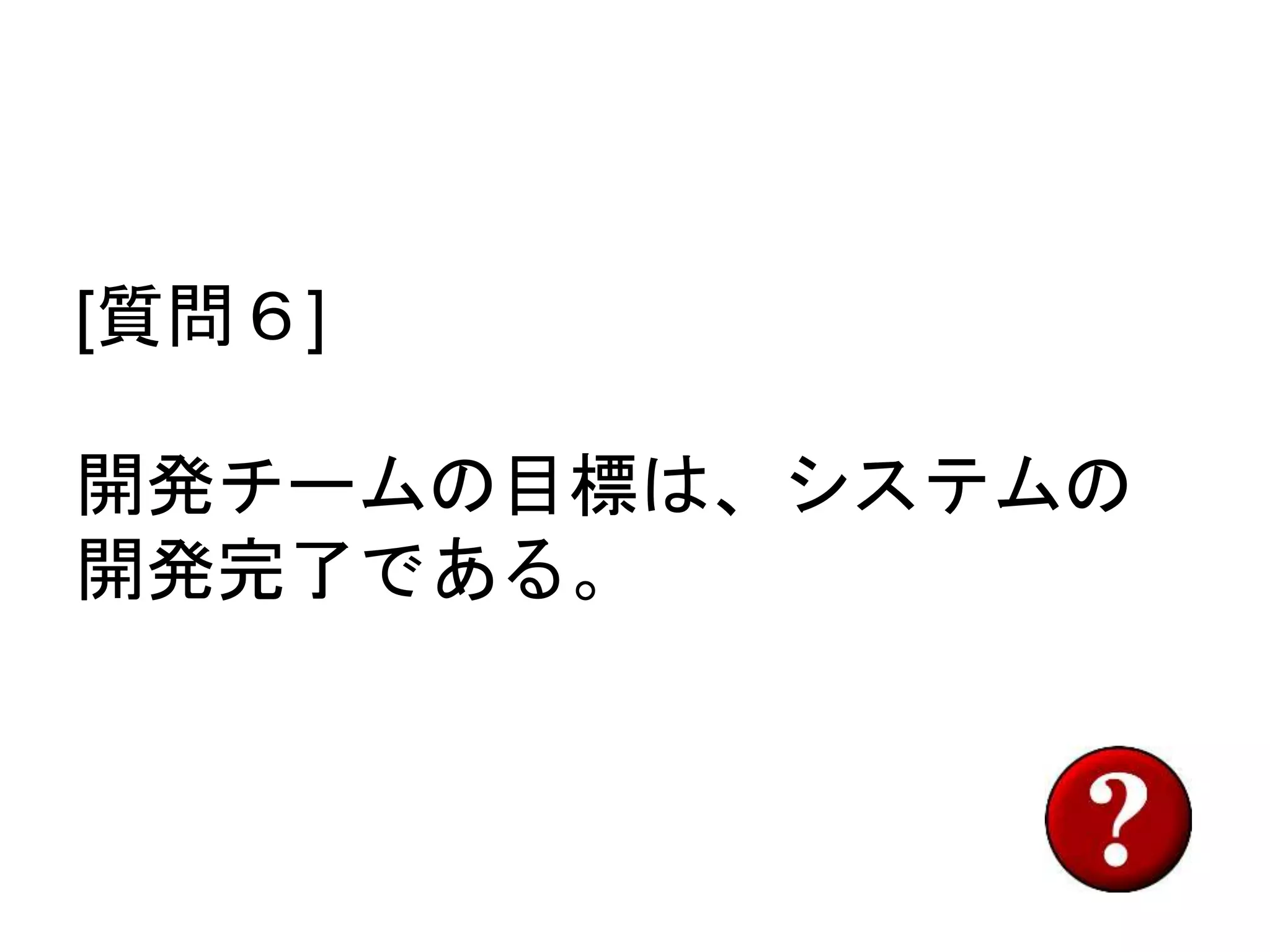 [質問６]
開発チームの目標は、システムの
開発完了である。
 