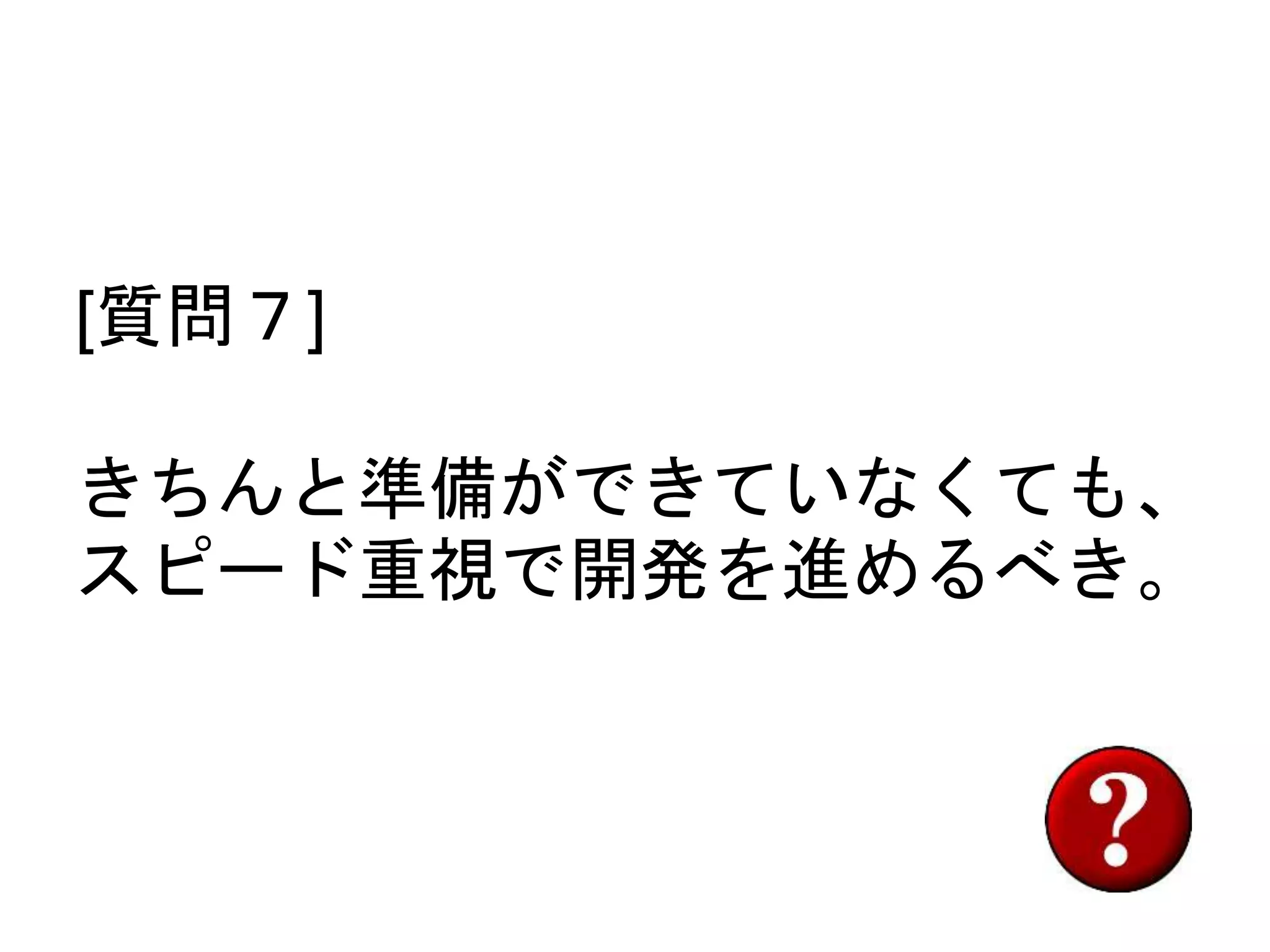 [質問７]
きちんと準備ができていなくても、
スピード重視で開発を進めるべき。
 
