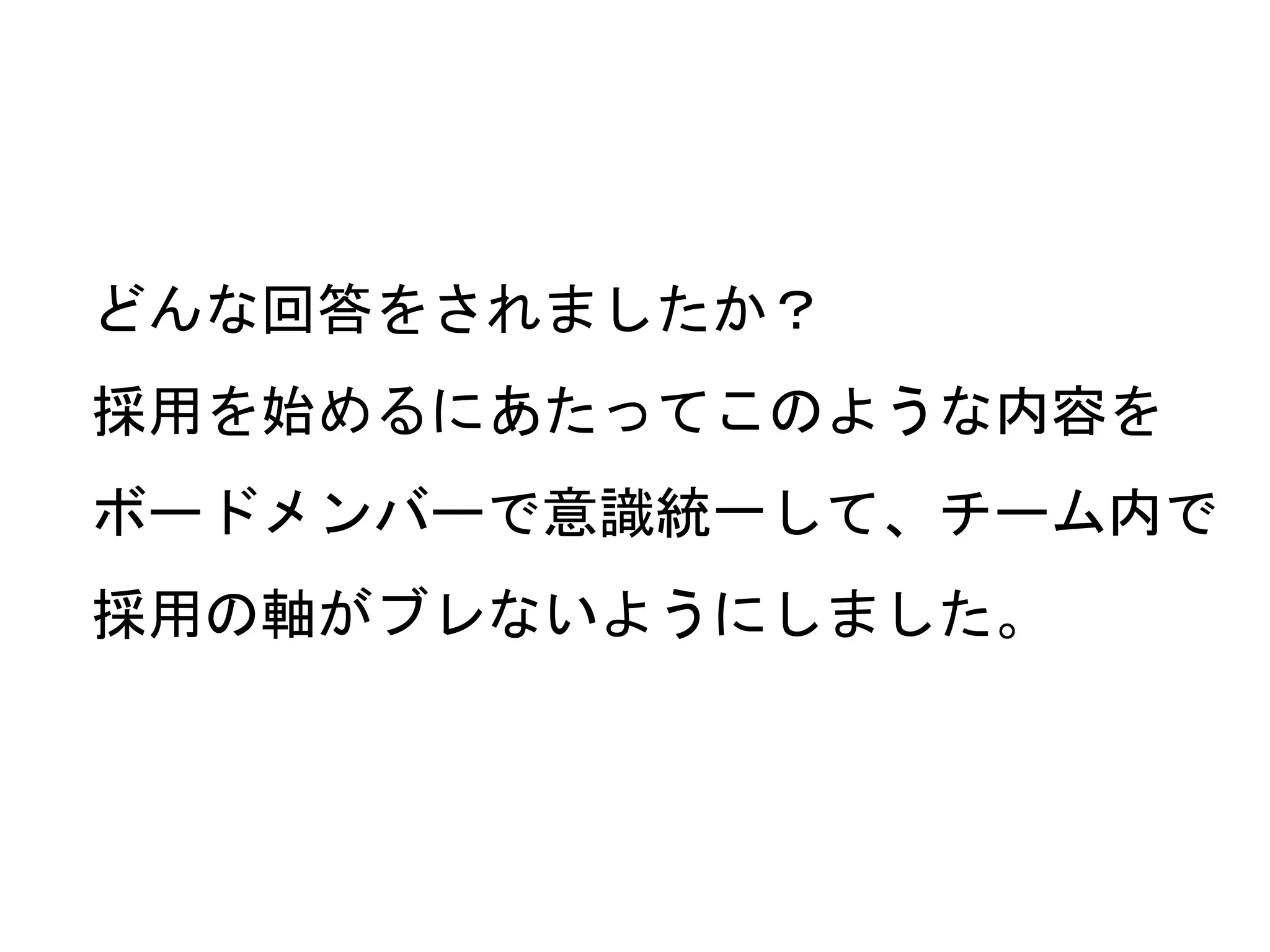 どんな回答をされましたか？
採用を始めるにあたってこのような内容を
ボードメンバーで意識統一して、チーム内で
採用の軸がブレないようにしました。
 