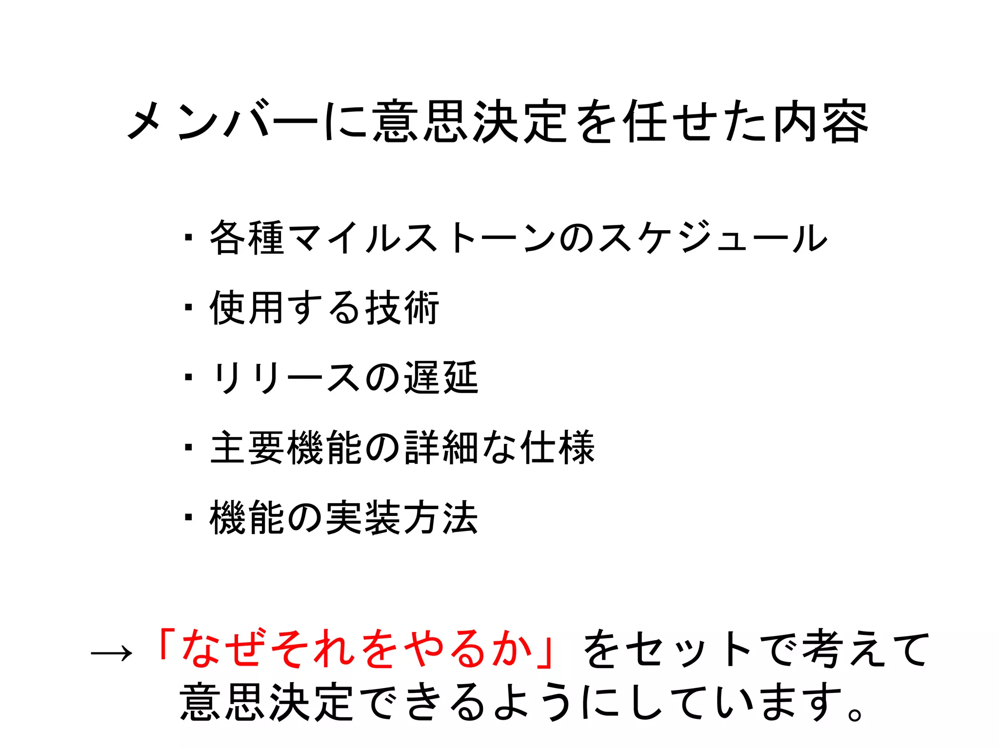 60
・各種マイルストーンのスケジュール
・使用する技術
・リリースの遅延
・主要機能の詳細な仕様
・機能の実装方法
メンバーに意思決定を任せた内容
→「なぜそれをやるか」をセットで考えて
意思決定できるようにしています。
 