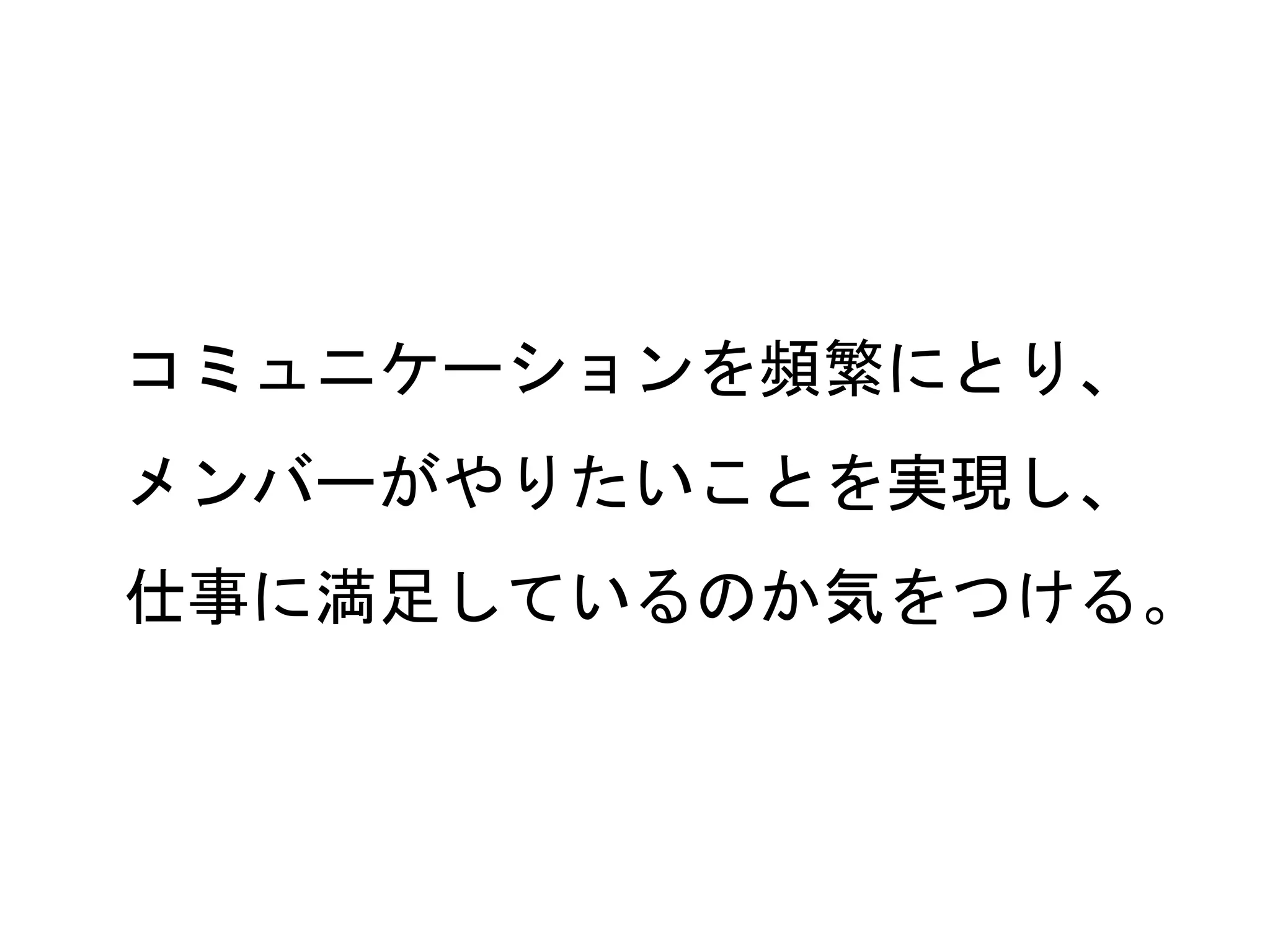 64
コミュニケーションを頻繁にとり、
メンバーがやりたいことを実現し、
仕事に満足しているのか気をつける。
 