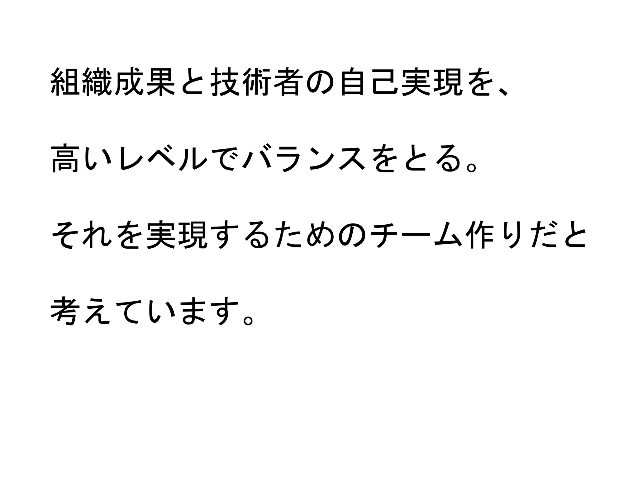 9
組織成果と技術者の自己実現を、
高いレベルでバランスをとる。
それを実現するためのチーム作りだと
考えています。
 