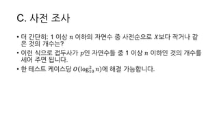 C.  사전 조사
• 더 간단히:  1  이상 𝑛 이하의 자연수 중 사전순으로 𝑋보다 작거나 같
은 것의 개수는?
• 이런 식으로 접두사가 𝑝인 자연수들 중 1  이상 𝑛 이하인 것의 개수를
세어 주면 됩니다.
• 한  테스트  케이스당  𝑂 logEF
2
𝑛 에 해결 가능합니다.
 