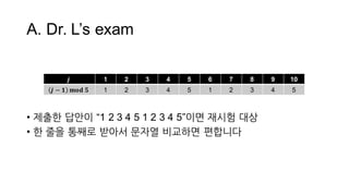 A.  Dr.  L’s  exam
• 제출한 답안이 “1  2  3  4  5  1  2  3  4  5”이면 재시험 대상
• 한 줄을 통째로 받아서 문자열 비교하면 편합니다
𝒋 1 2 3 4 5 6 7 8 9 10
𝒋 − 𝟏   𝐦𝐨𝐝  𝟓 1 2 3 4 5 1 2 3 4 5
 