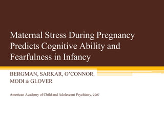 Maternal Stress During Pregnancy
Predicts Cognitive Ability and
Fearfulness in Infancy
BERGMAN, SARKAR, O’CONNOR,
MODI & GLOVER
American Academy of Child and Adolescent Psychiatry, 2007
 