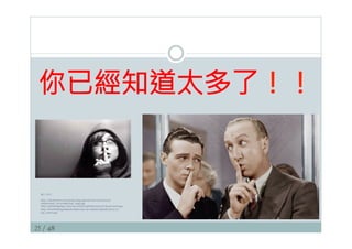 25 / 48
你已經知道太多了！！
圖片來源：
http://cdn.thewire.com/media/img/upload/wire/2014/03/25/
shutterstock_101127469/lead_large.jpg
http://petsittingology.com/wp-content/uploads/2010/01/keep-secret.jpg
http://doesthisblogmakeuslookfat.com/wp-content/uploads/2012/11/
top_secret.png
 