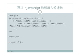 29 / 48
再加上javascript 動態填入超連結
script
$(document).ready(function() {
$([data-ref]).each(function() {
$(this).attr(href, $(this).attr(href)
+ref=+$(this).attr(data-ref));
});
});
/script
—  DONE! 收功～
 