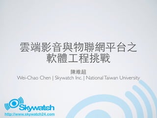 http://www.skywatch24.com
雲端影⾳音與物聯網平台之
軟體⼯工程挑戰
陳維超
Wei-Chao Chen | Skywatch Inc. | NationalTaiwan University
 