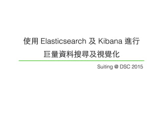 使⽤用 Elasticsearch 及 Kibana 進⾏行
巨量資料搜尋及視覺化
Suiting @ DSC 2015
 