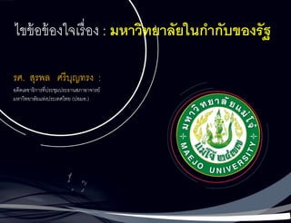 ไขข้อข้องใจเรื่อง : มหาวิทยาลัยในกากับของรัฐ
รศ. สุรพล ศรีบุญทรง :
อดีตเลขาธิการที่ประชุมประธานสภาอาจารย์
มหาวิทยาลัยแห่งประเทศไทย (ปอมท.)
 