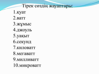 Тірек сөздің жауаптары:
1.қуат
2.ватт
3.жұмыс
4.джоуль
5.уақыт
6.секунд
7.киловатт
8.мегаватт
9.милливатт
10.микроватт
 