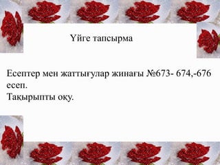 Үйге тапсырма
Есептер мен жаттығулар жинағы №673- 674,-676
есеп.
Тақырыпты оқу.
 